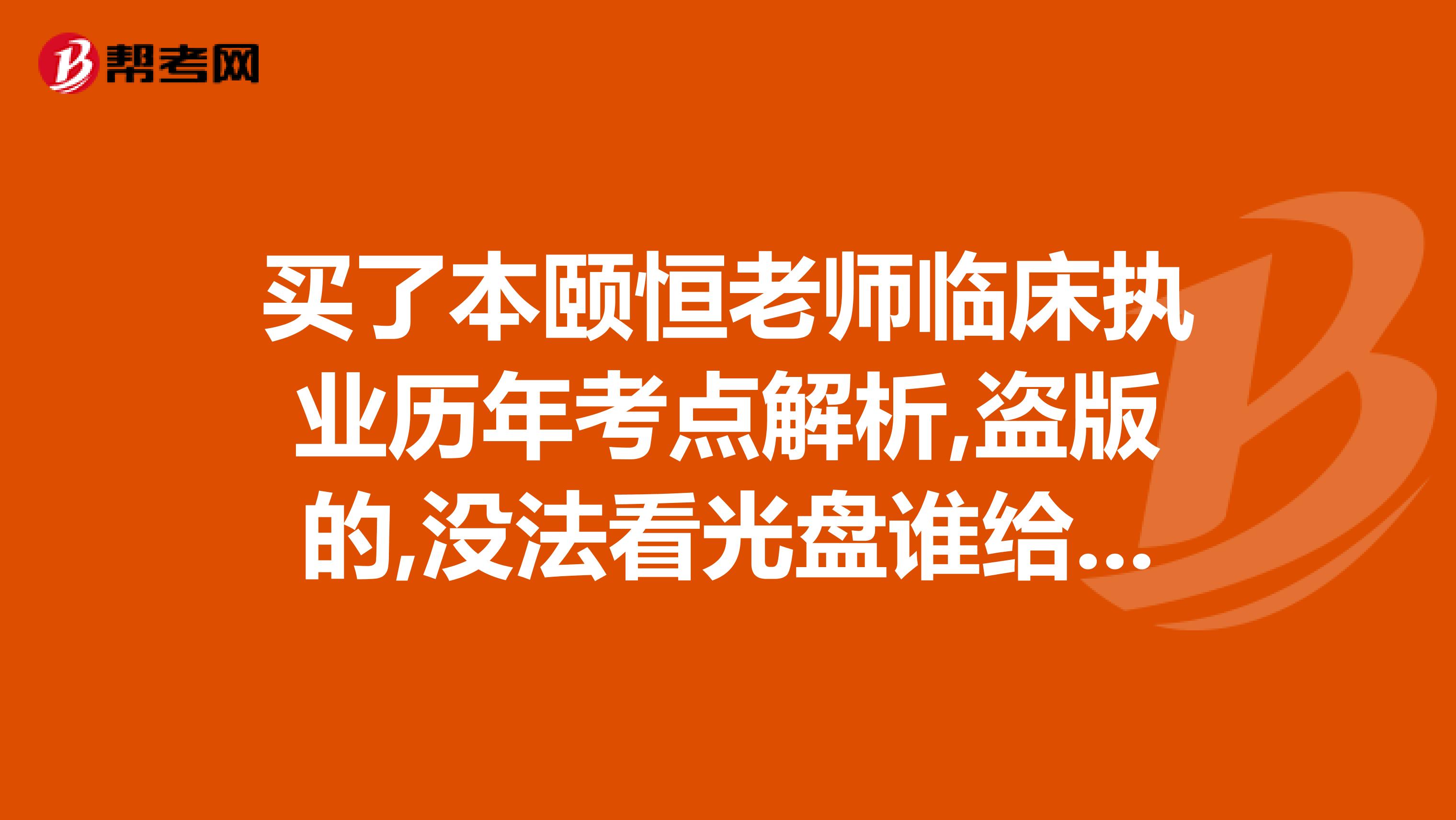 買(mǎi)了本頤恒老師臨床執(zhí)業(yè)歷年考點(diǎn)解析,盜版的,沒(méi)法看光盤(pán)誰(shuí)給個(gè)注冊(cè)碼啊