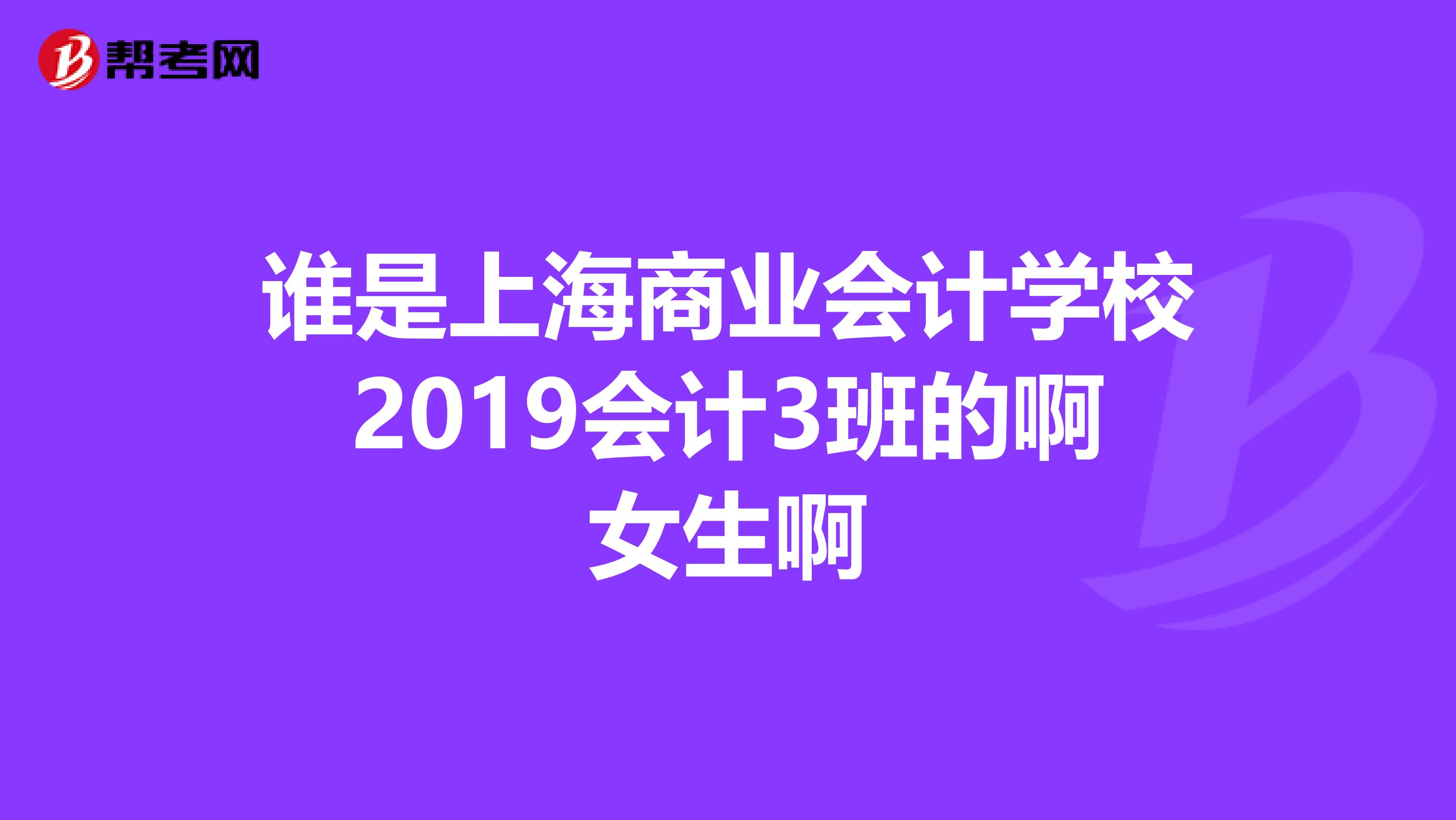 谁是上海商业会计学校2019会计3班的啊女生啊