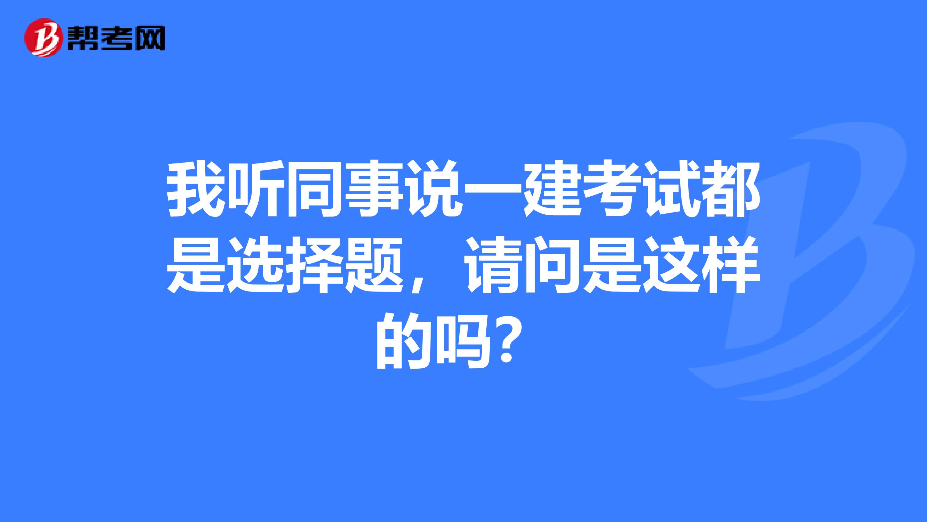 我听同事说一建考试都是选择题,请问是这样的吗?