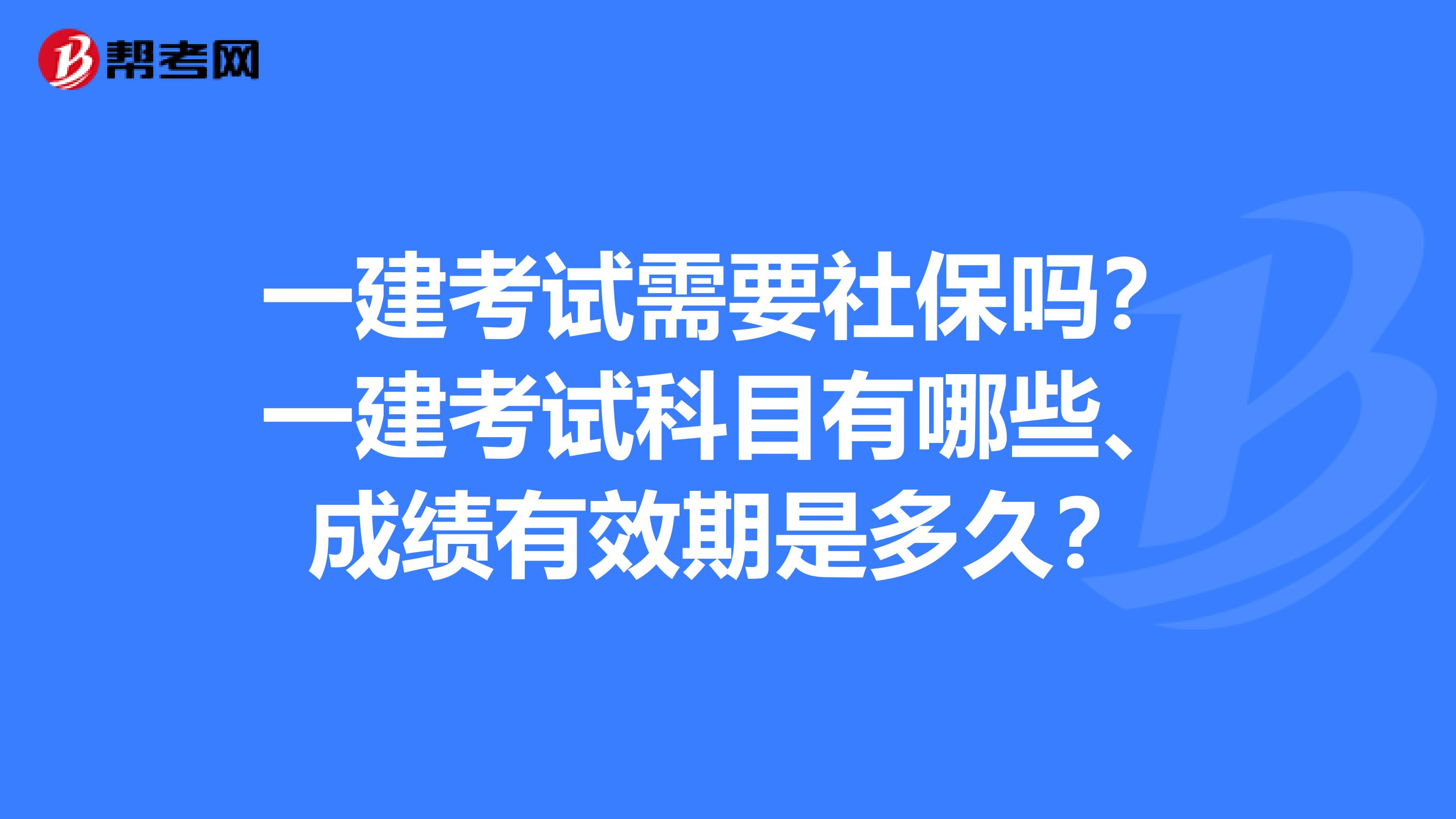 一建考试需要社保吗？一建考试科目有哪些、成绩有效期是多久？