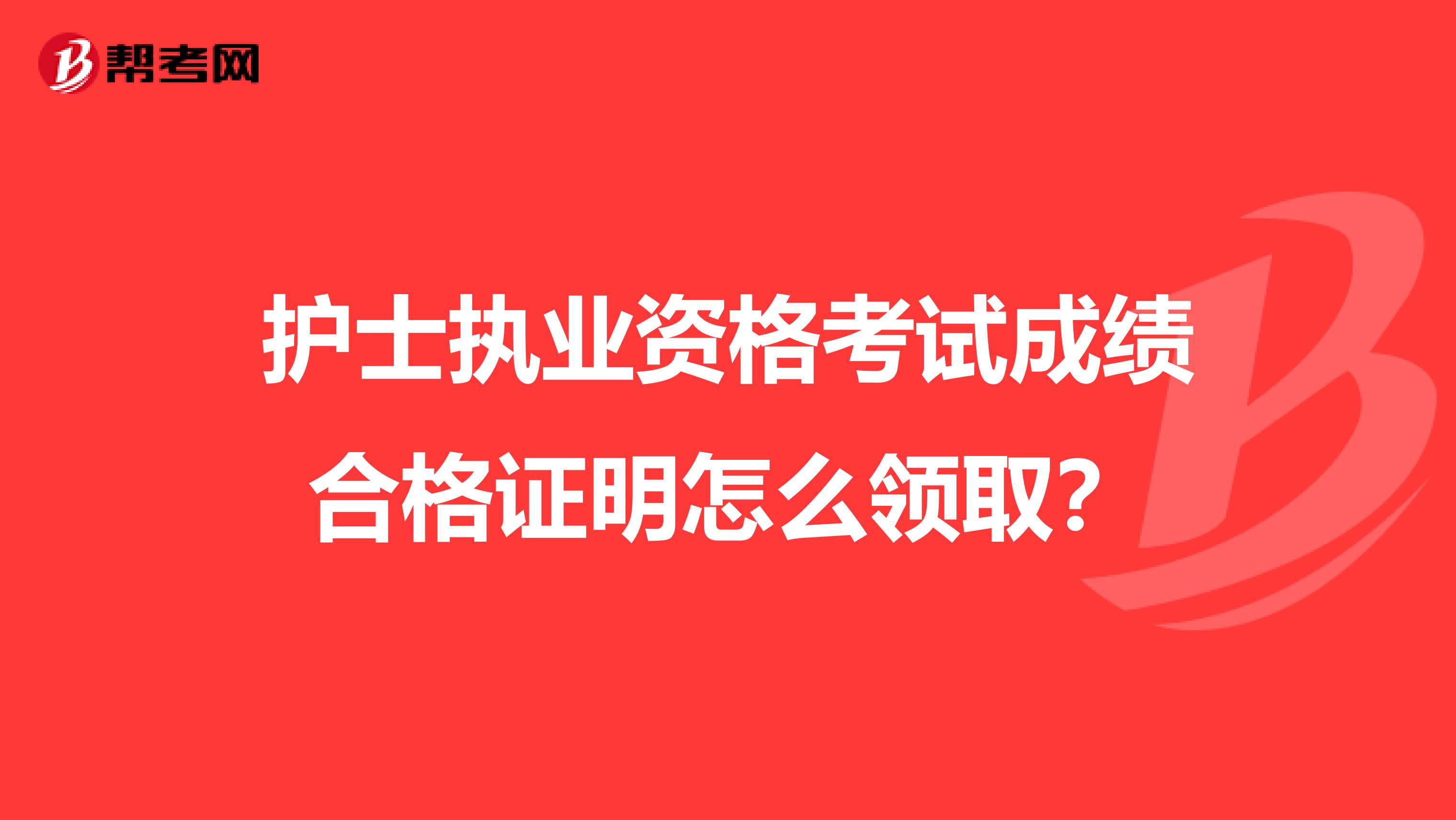 护士执业资格考试成绩合格证明怎么领取？