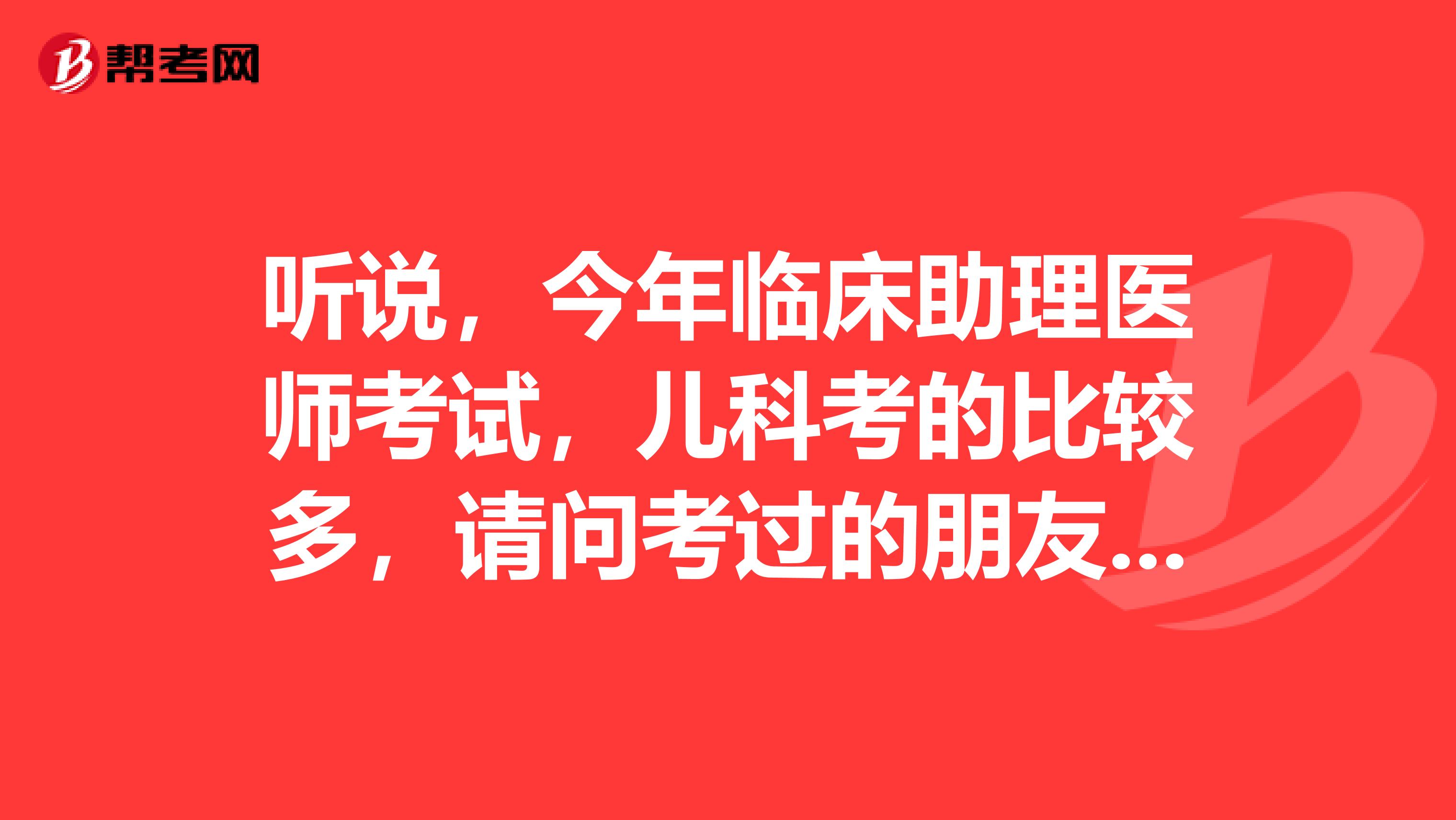 听说，今年临床助理医师考试，儿科考的比较多，请问考过的朋友们能整理一个给我吗？