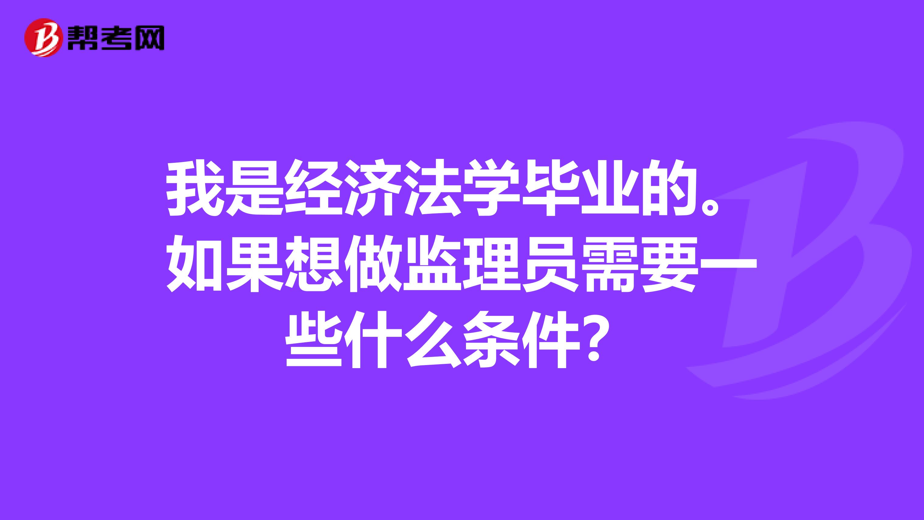 我是经济法学毕业的。如果想做监理员需要一些什么条件?