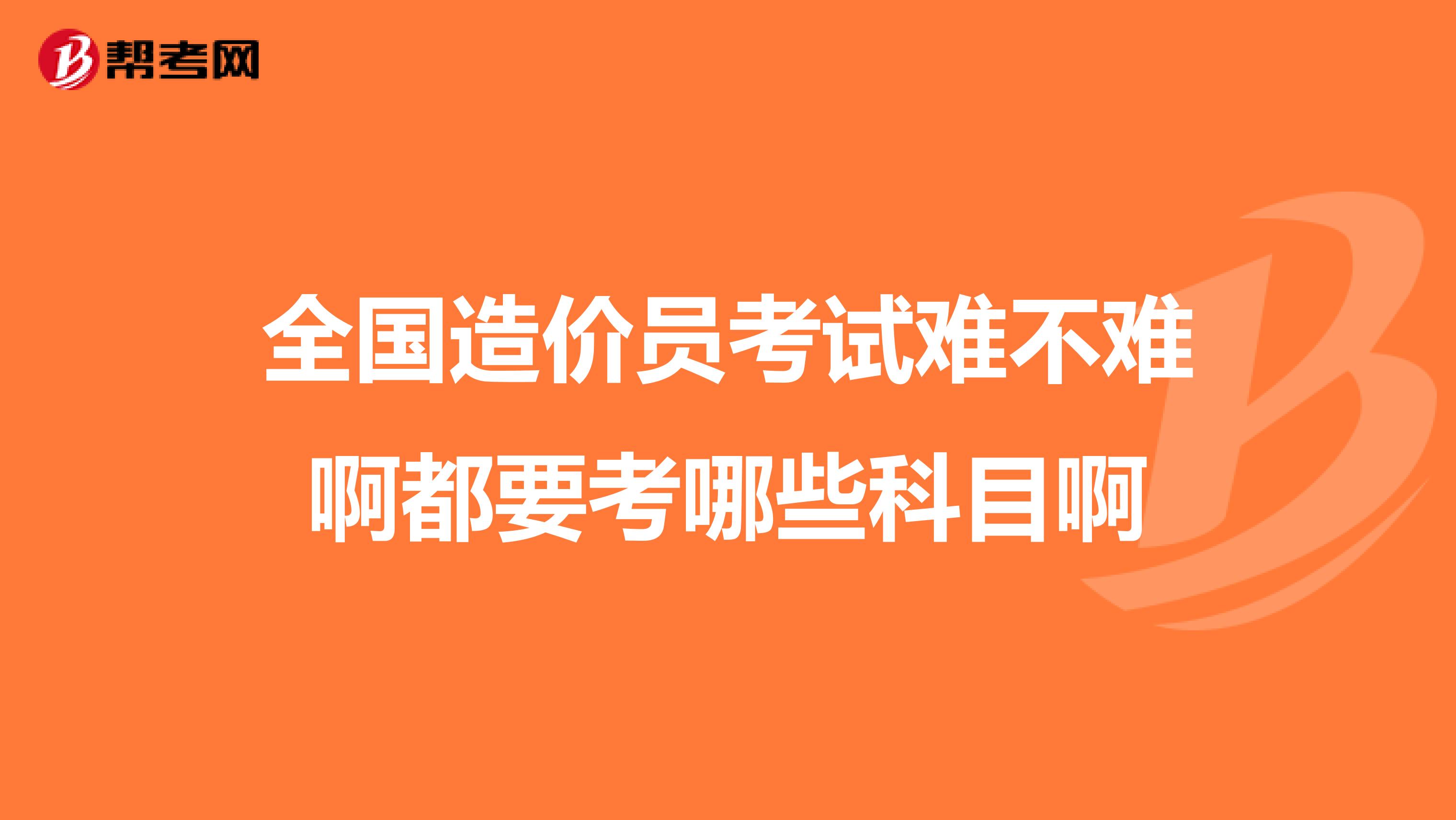 全国造价员考试难不难啊都要考哪些科目啊