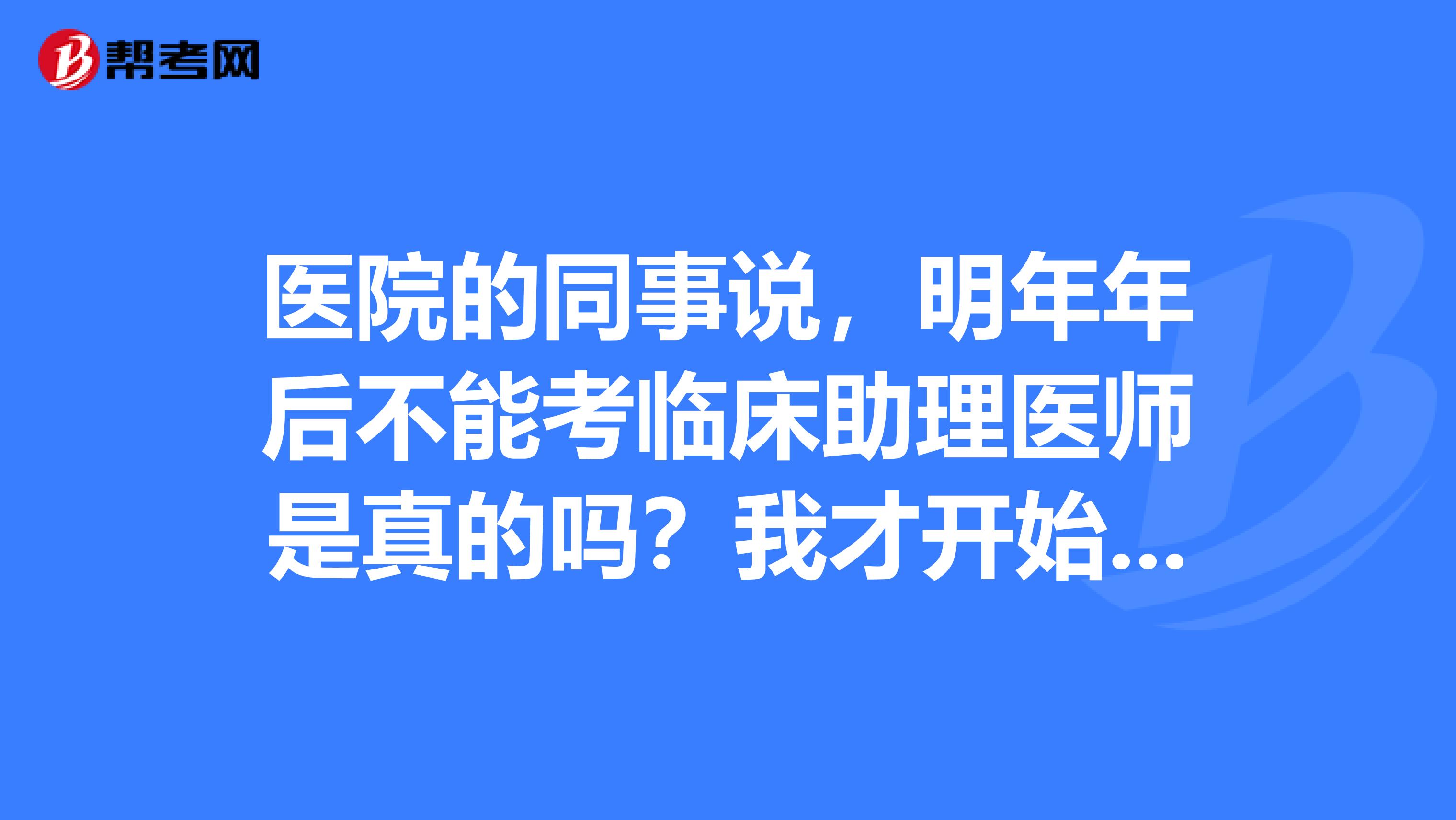 医院的同事说,明年年后不能考临床助理医师是真的吗?我才开始学。