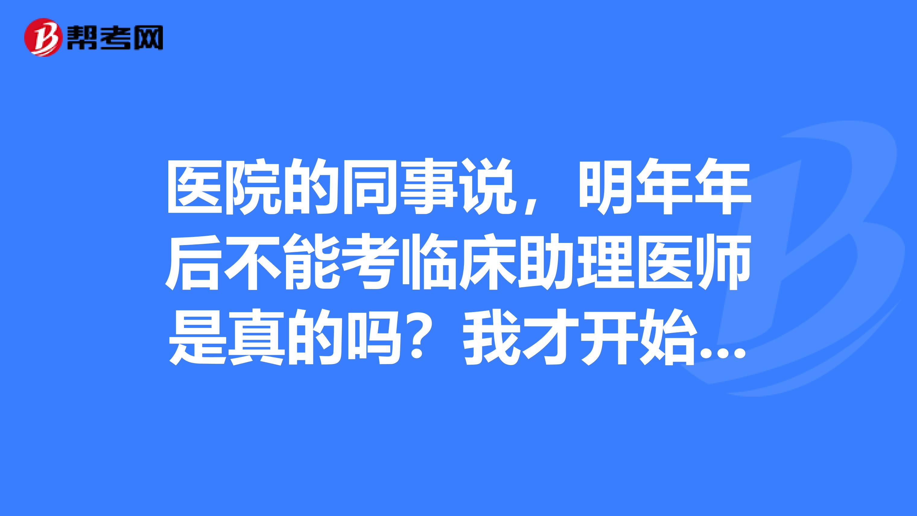 医院的同事说，明年年后不能考临床助理医师是真的吗？我才开始学。