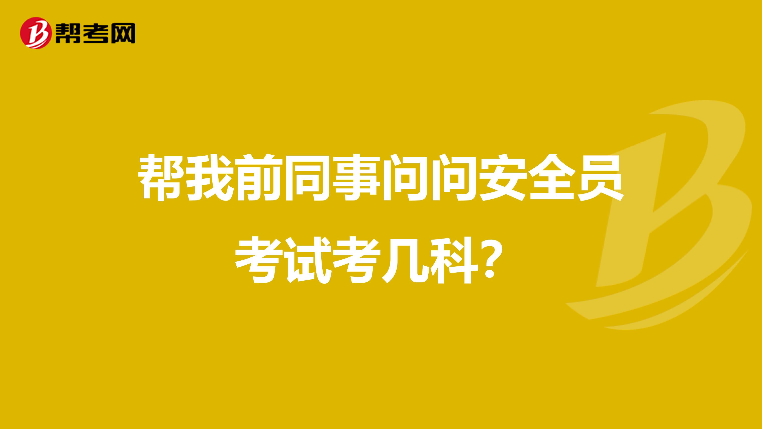 帮我前同事问问安全员考试考几科?
