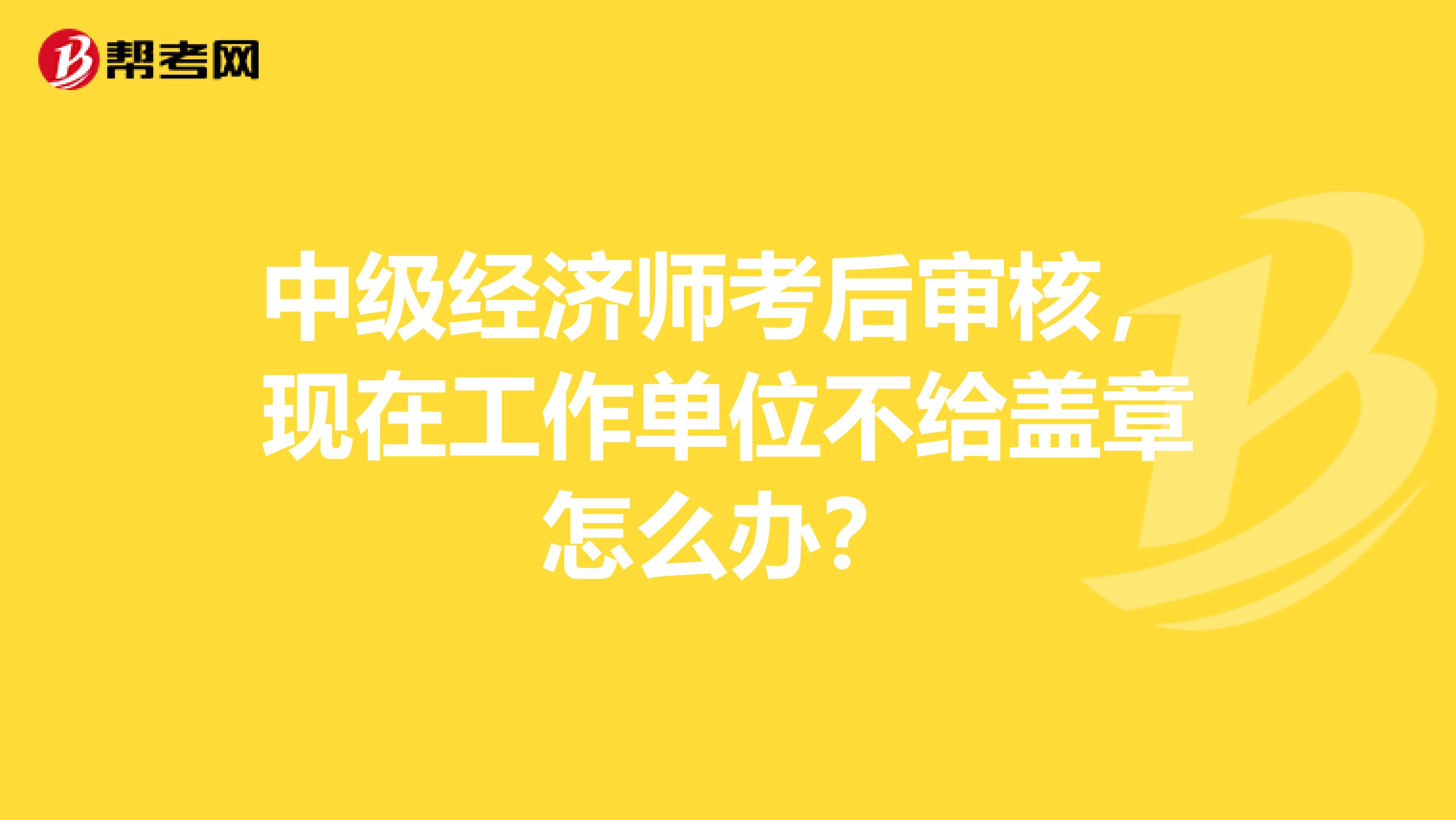 中级经济师考后审核，现在工作单位不给盖章怎么办？