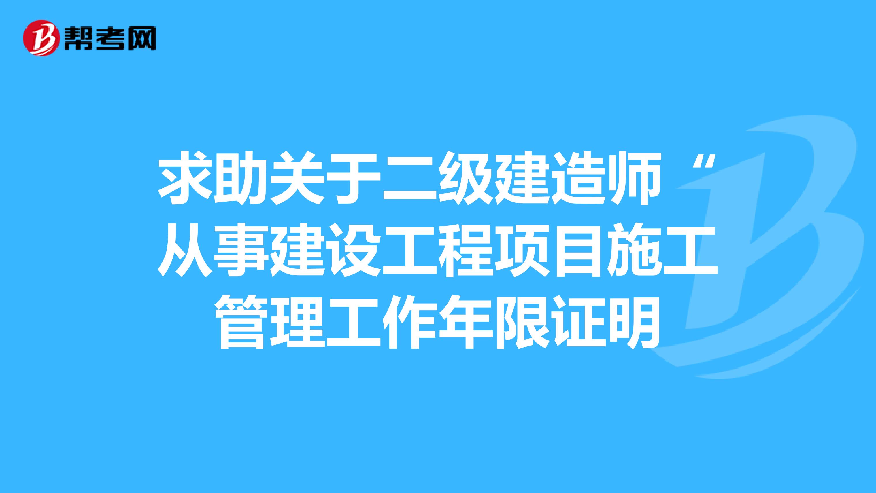 求助关于二级建造师“从事建设工程项目施工管理工作年限证明