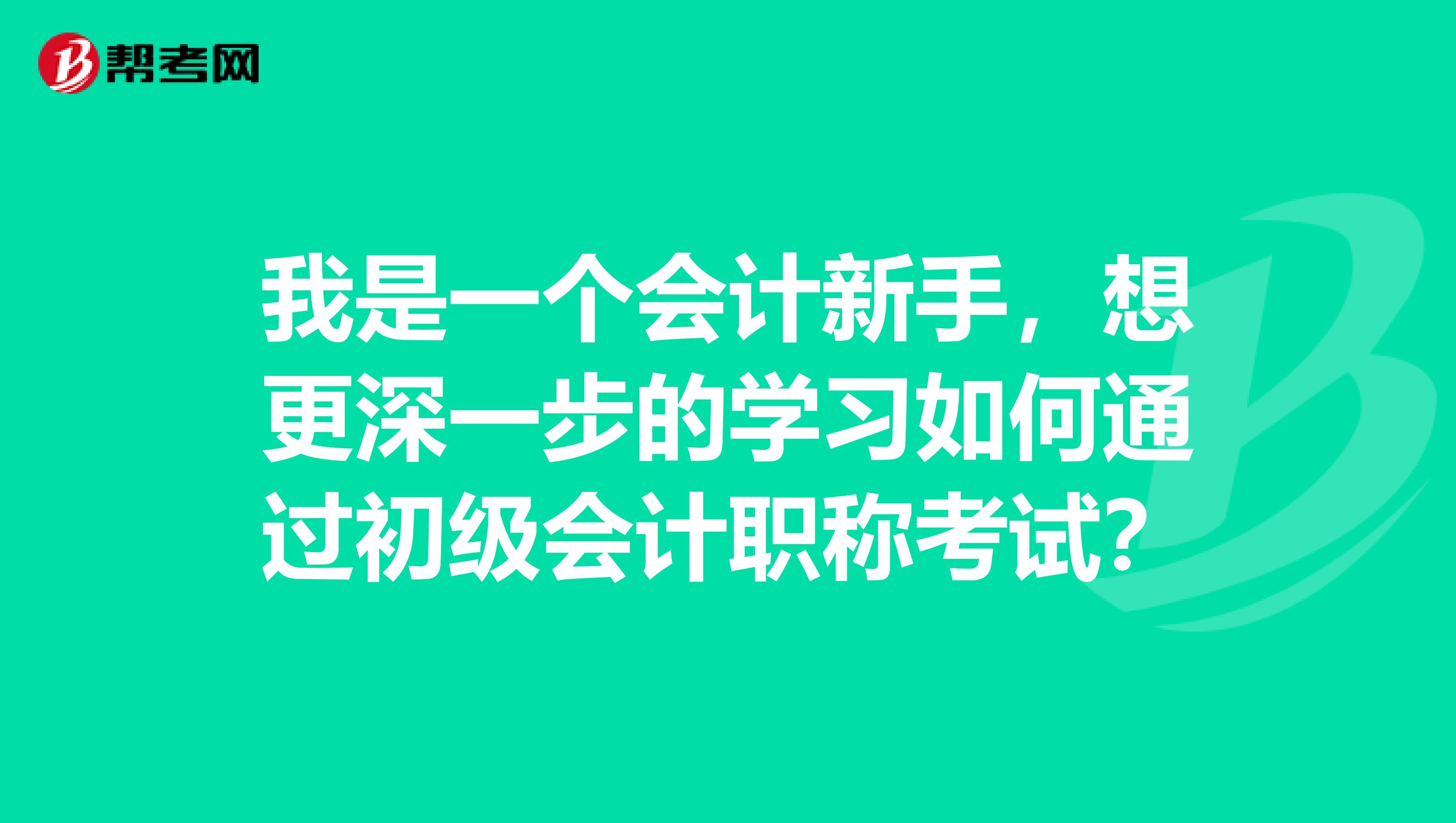 我是一个会计新手,想更深一步的学习如何通过初级会计职称考试?