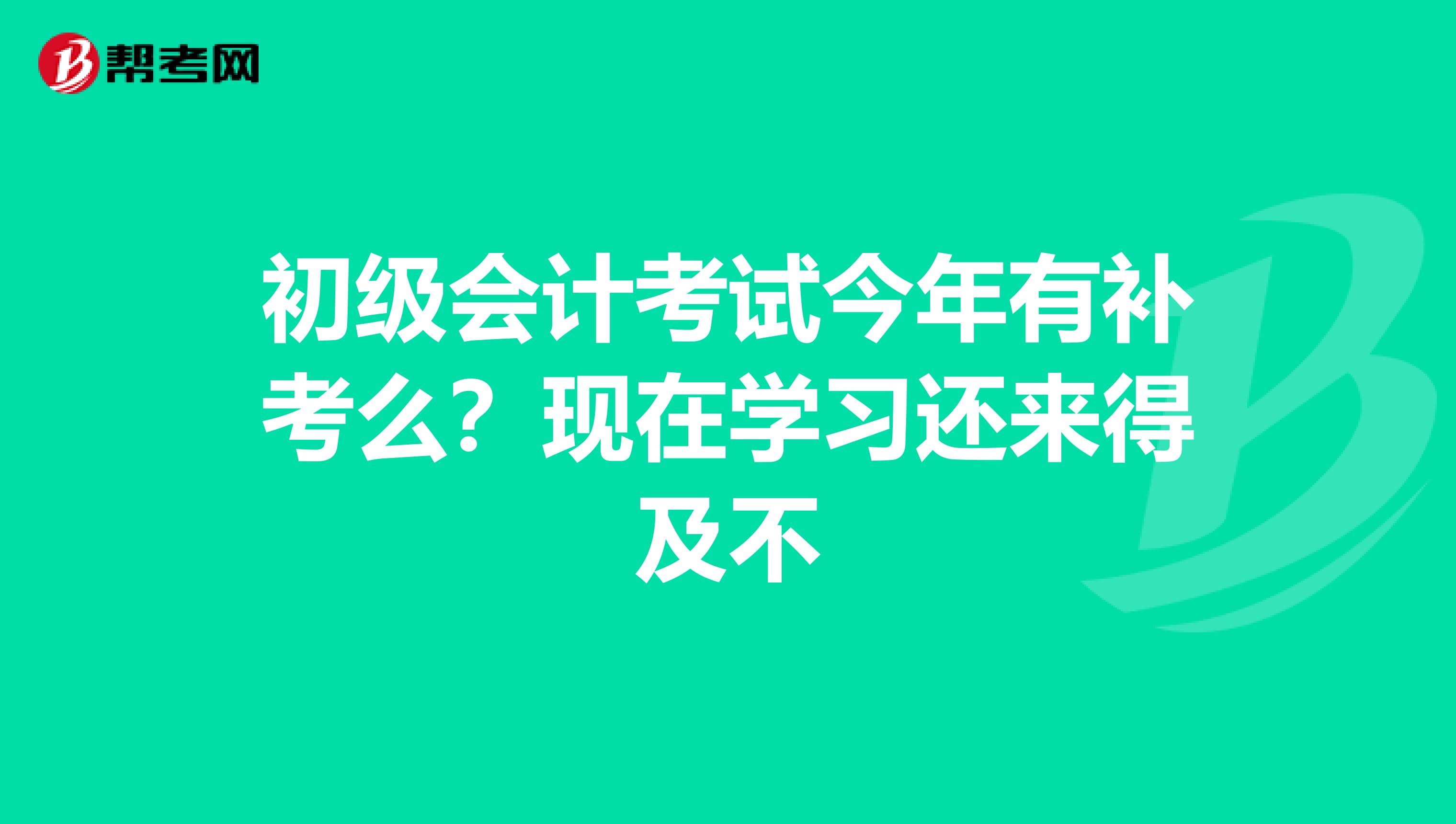 初级会计考试今年有补考么？现在学习还来得及不