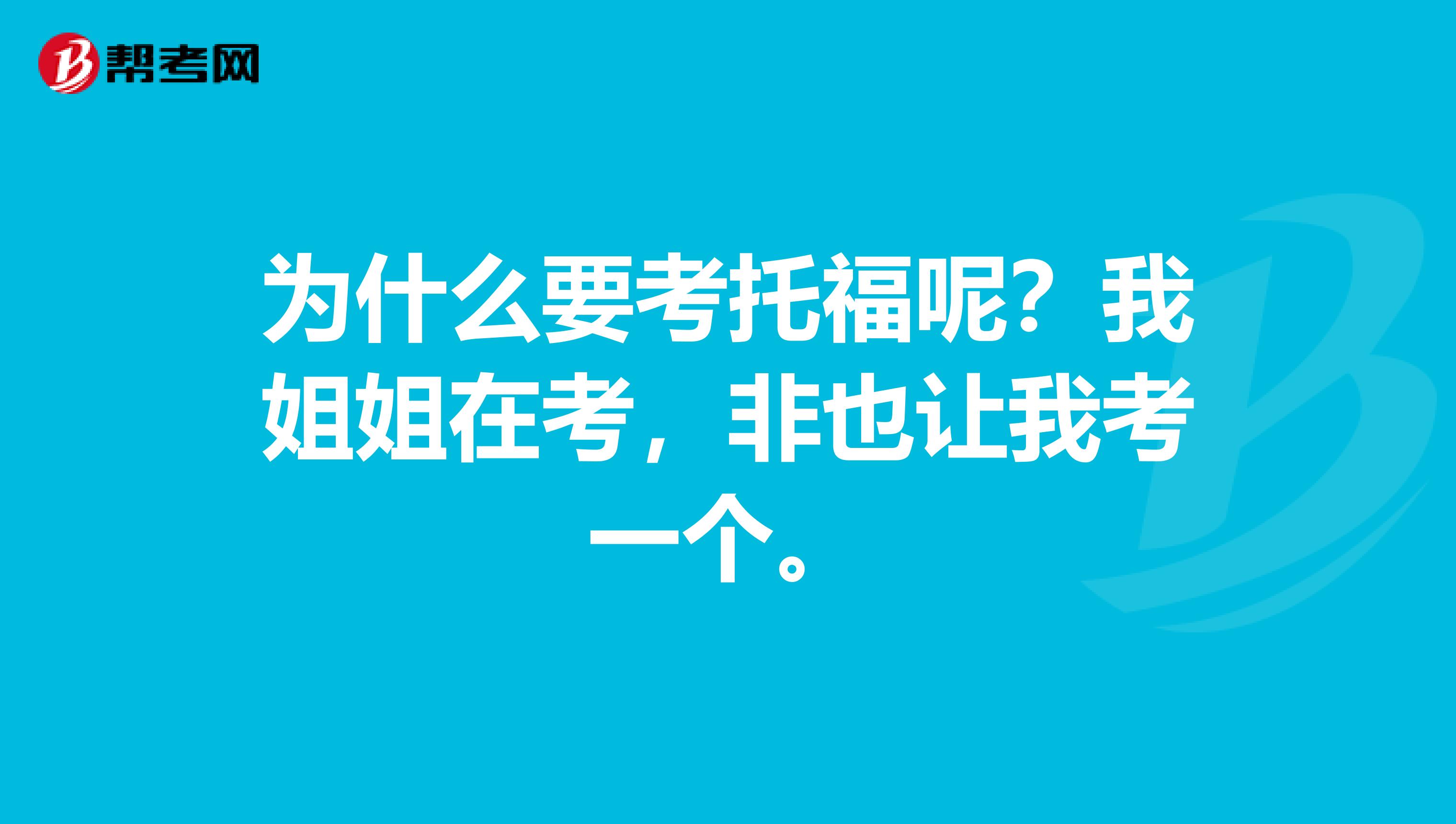 为什么要考托福呢？我姐姐在考，非也让我考一个。