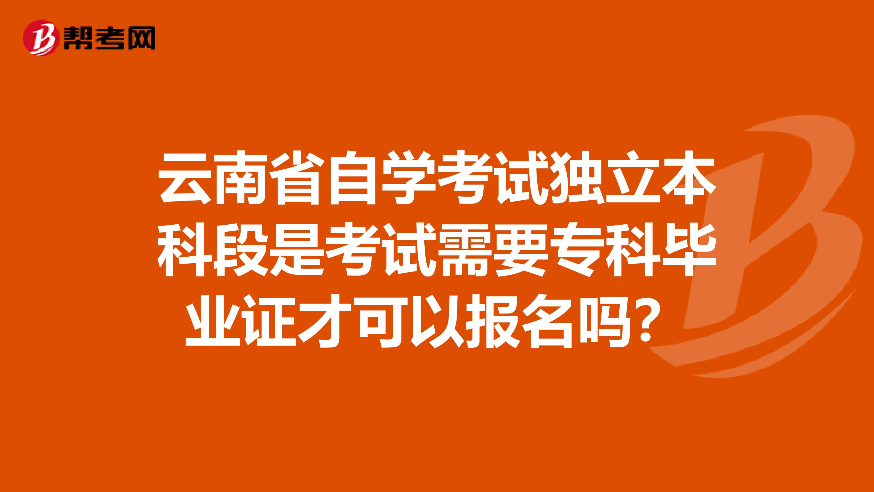 云南省自学考试独立本科段是考试需要专科毕业证才可以报名吗?