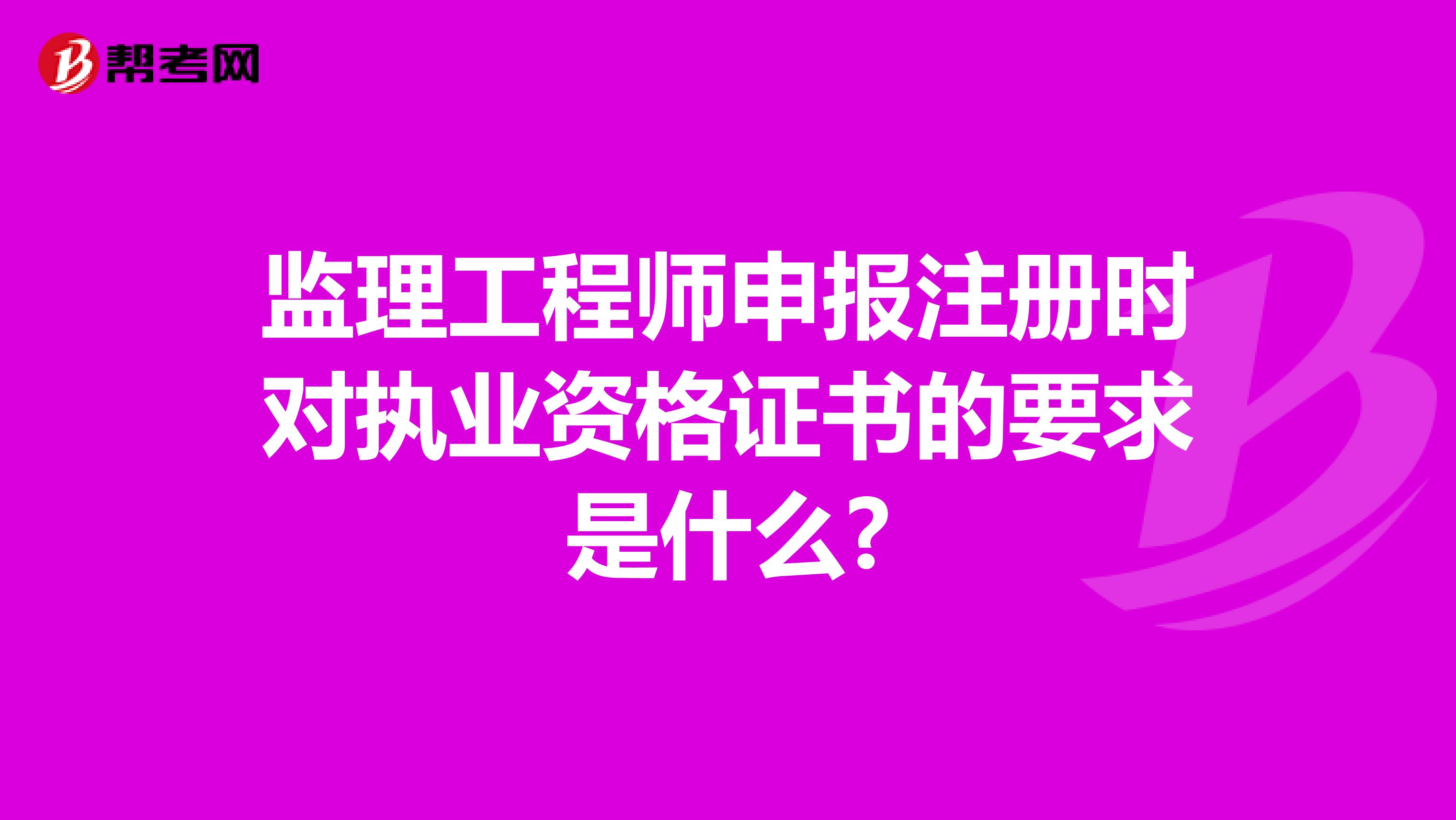 監理工程師申報注冊時對執業資格證書的要求是什么?