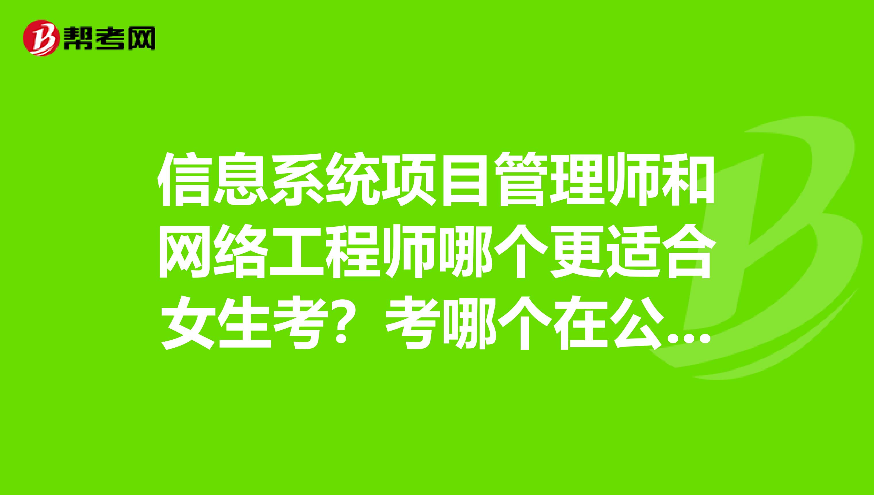 信息系统项目管理师和网络工程师哪个更适合女生考？考哪个在公司里挂证工资高