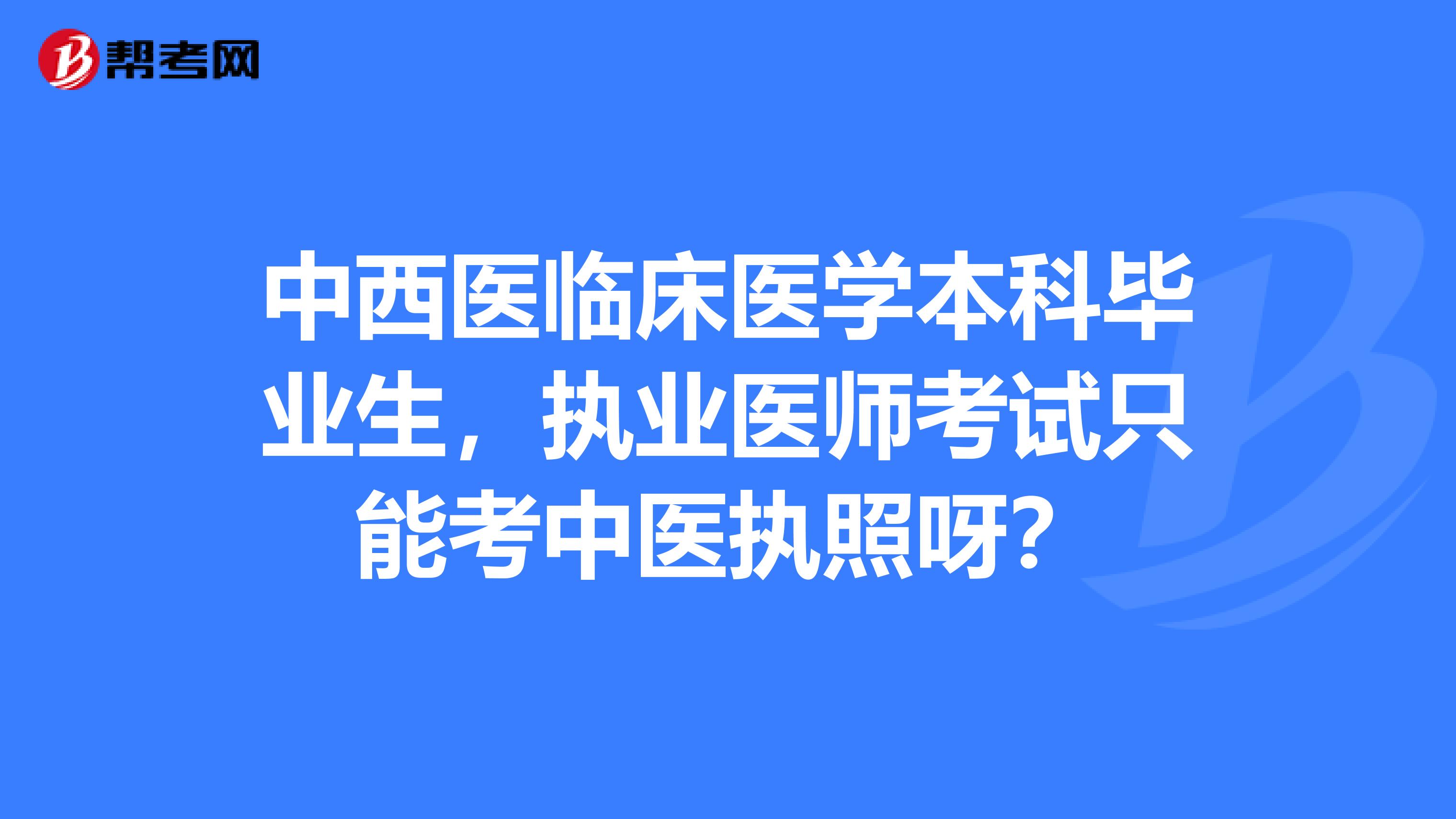 中西醫臨床醫學本科畢業生,執業醫師考試只能考中醫執照呀?