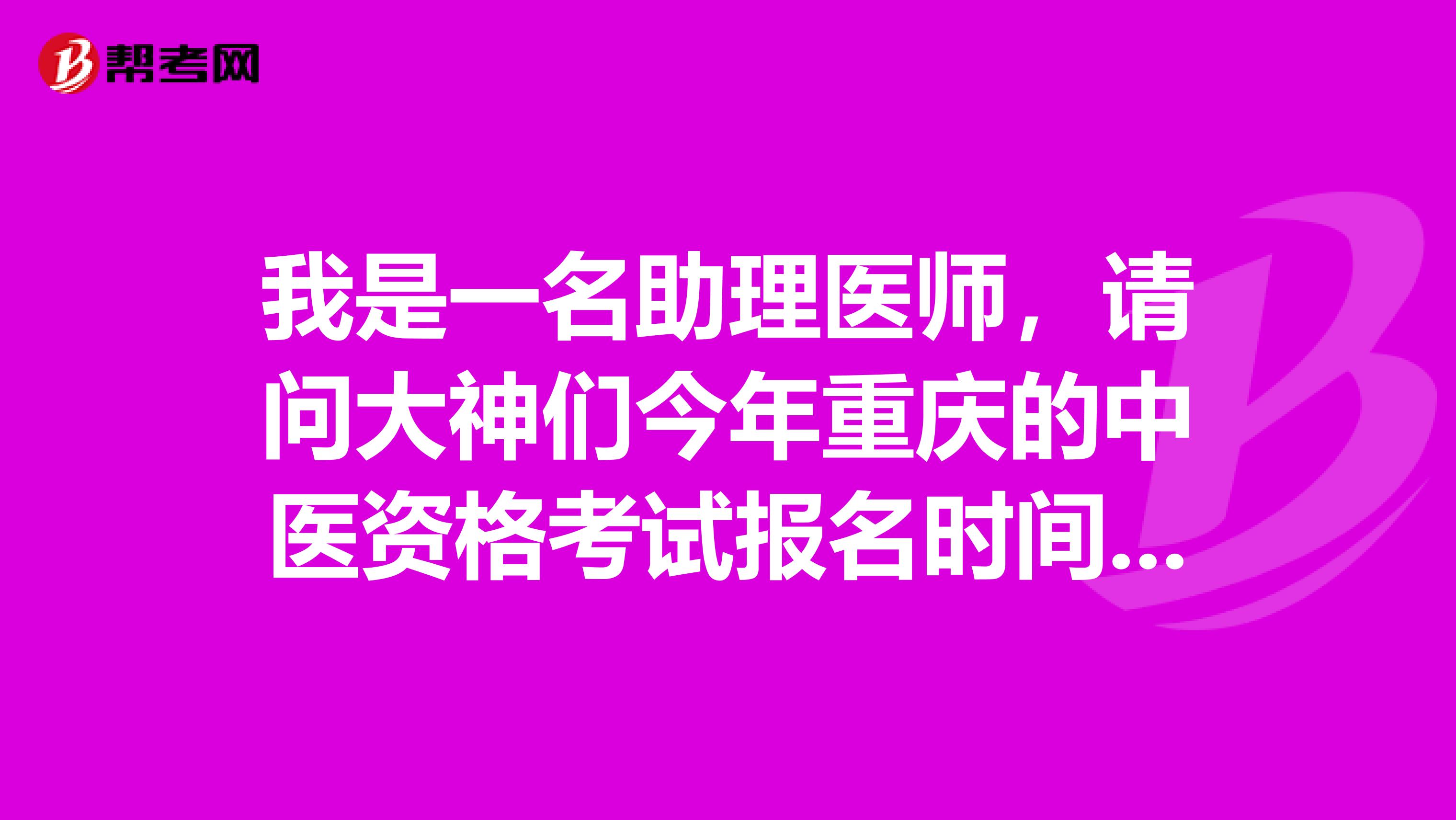 我是一名助理医师,请问大神们今年重庆的中医资格考试报名时间是什么时候?