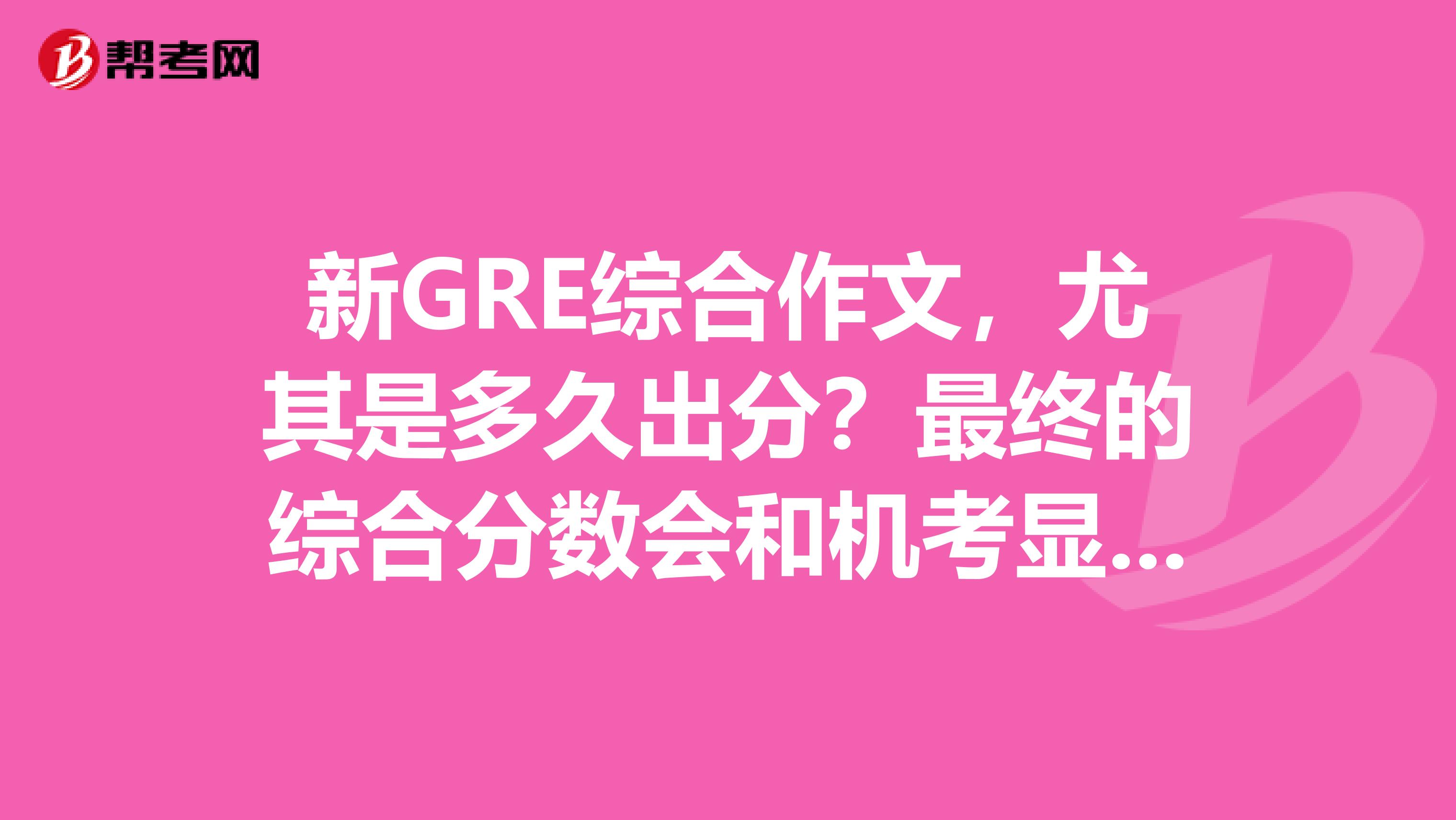 新GRE綜合作文，尤其是多久出分？最終的綜合分數(shù)會和機考顯示的綜合分數(shù)有出入嘛