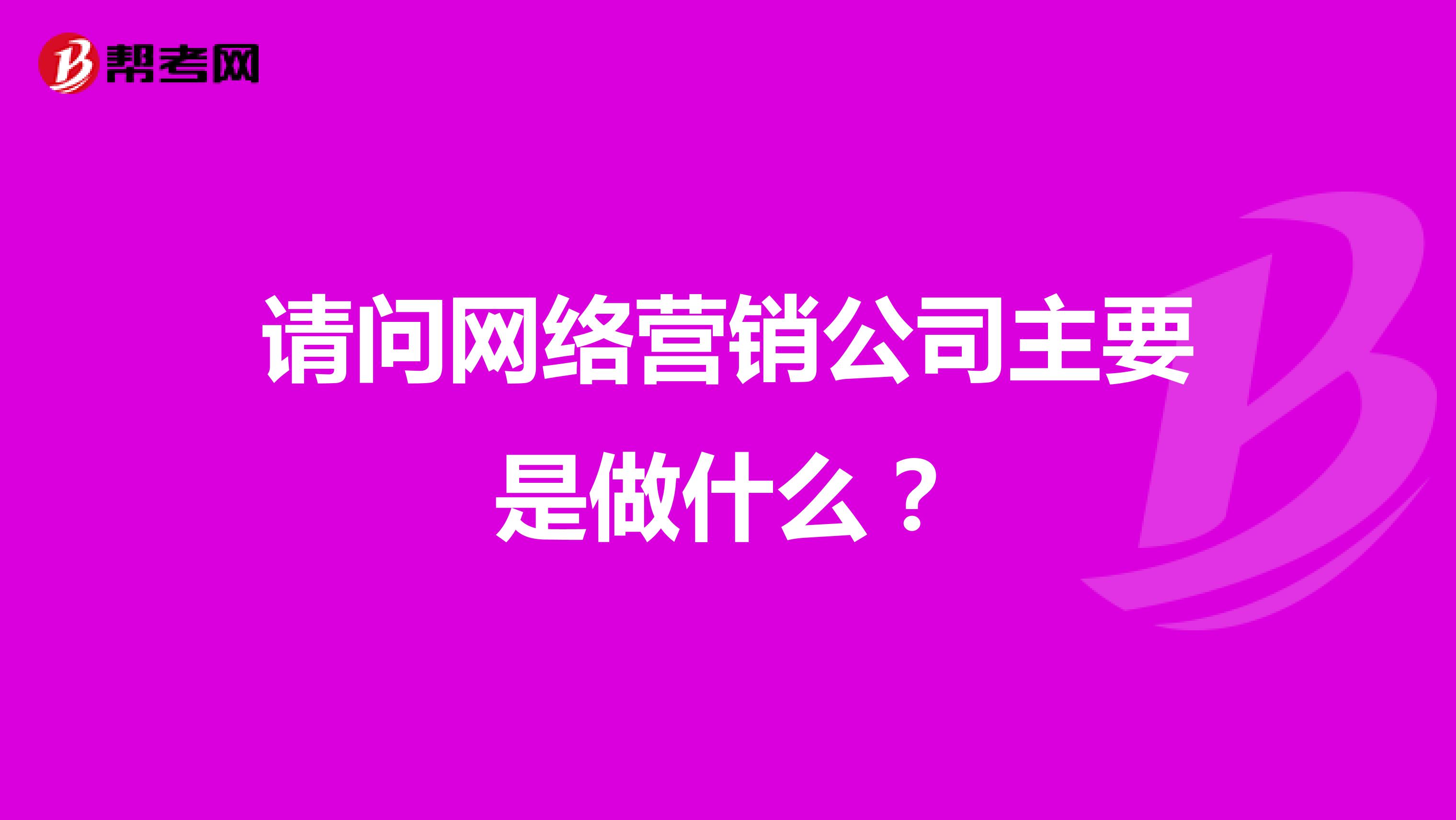 请问网络营销公司主要是做什么？