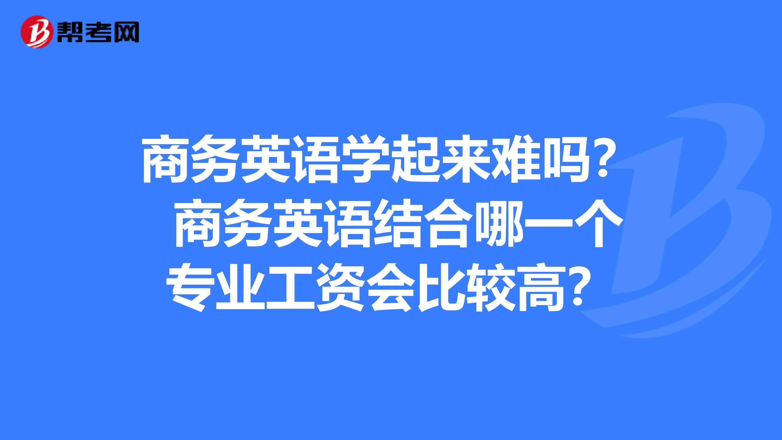 商务英语学起来难吗？ 商务英语结合哪一个专业工资会比较高？