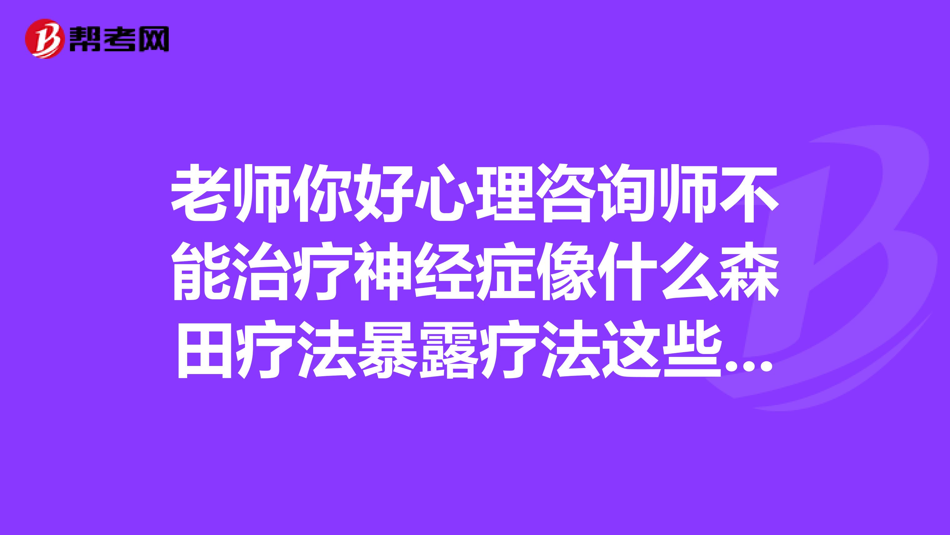老师你好心理咨询师不能治疗神经症像什么森田疗法暴露疗法这些是属于心理咨询的范畴吧?不属于治疗是吗
