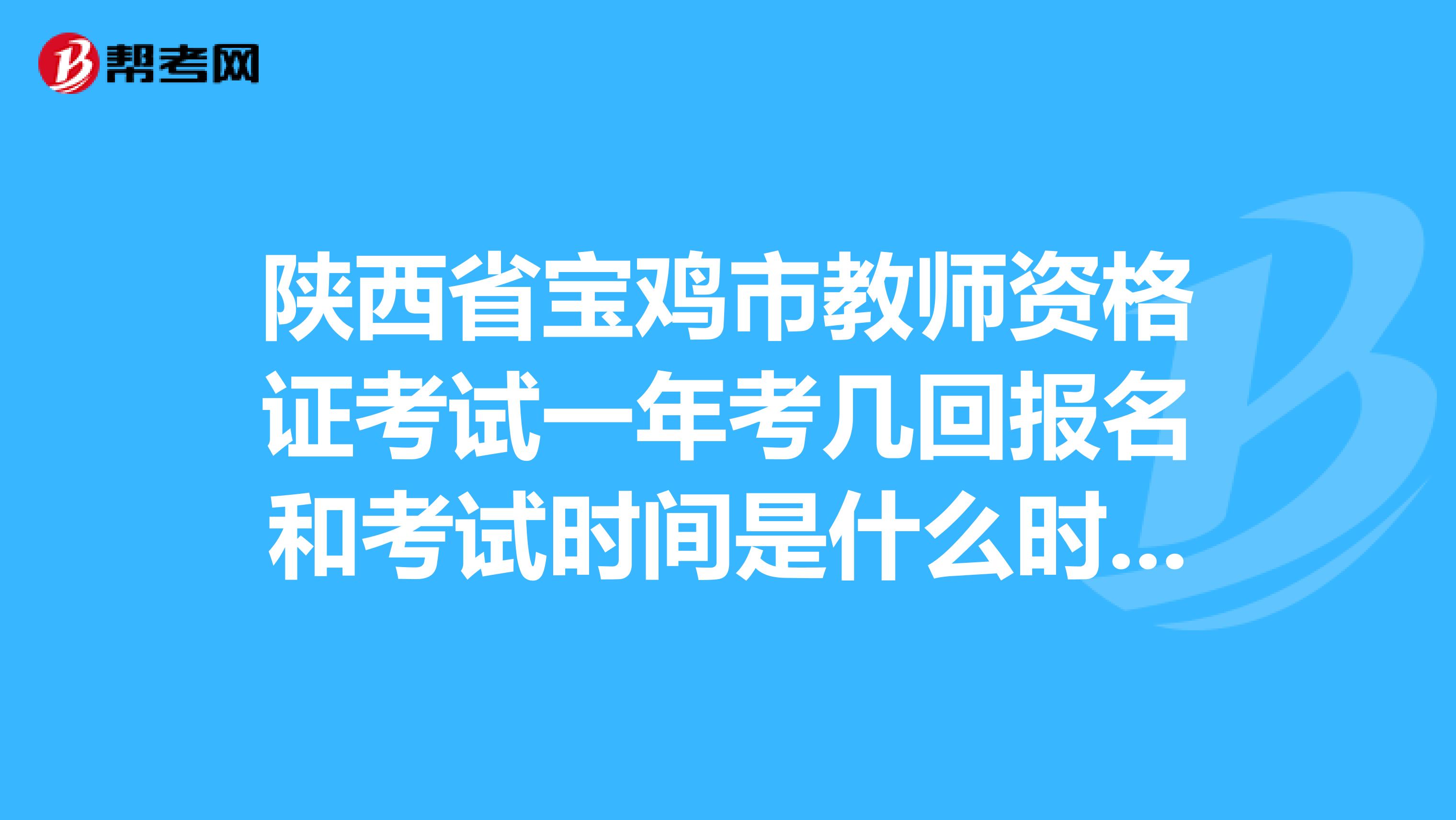 陕西省宝鸡市教师资格证考试一年考几回报名和考试时间是什么时候谢谢