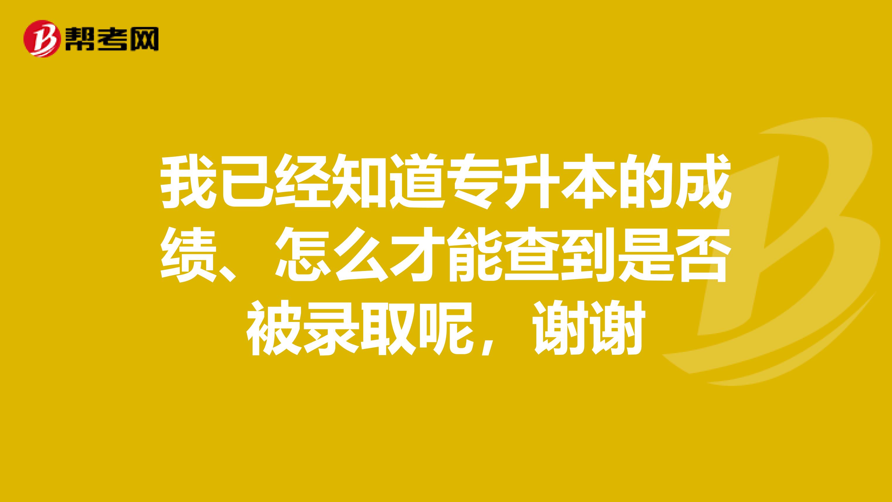 我已经知道专升本的成绩、怎么才能查到是否被录取呢，谢谢