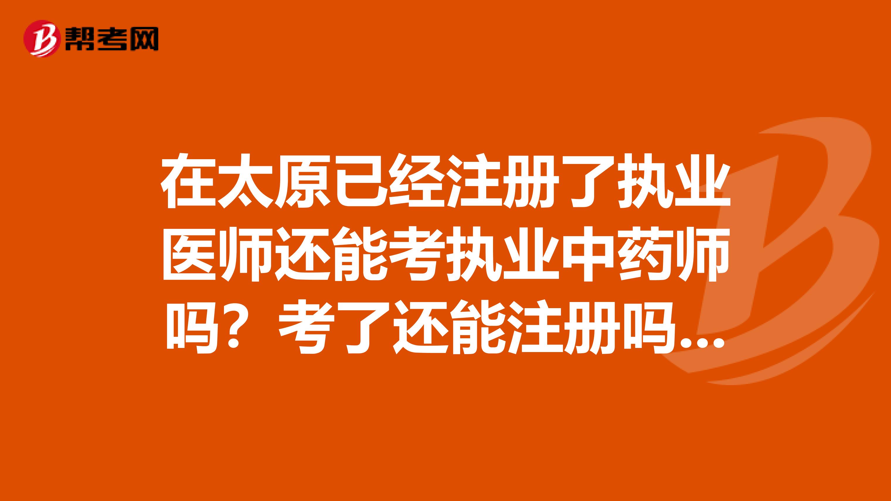 在太原已經(jīng)注冊(cè)了執(zhí)業(yè)醫(yī)師還能考執(zhí)業(yè)中藥師嗎？考了還能注冊(cè)嗎？求答案