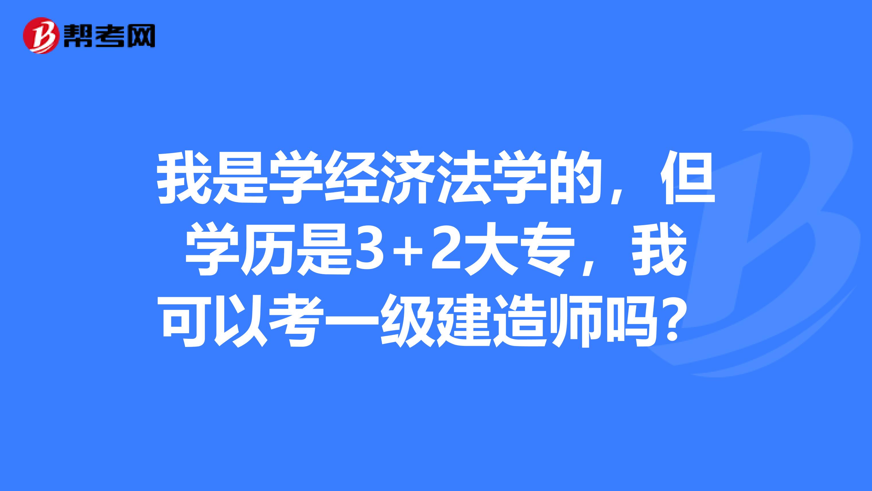 我是学经济法学的,但学历是3+2大专,我可以考一级建造师吗?
