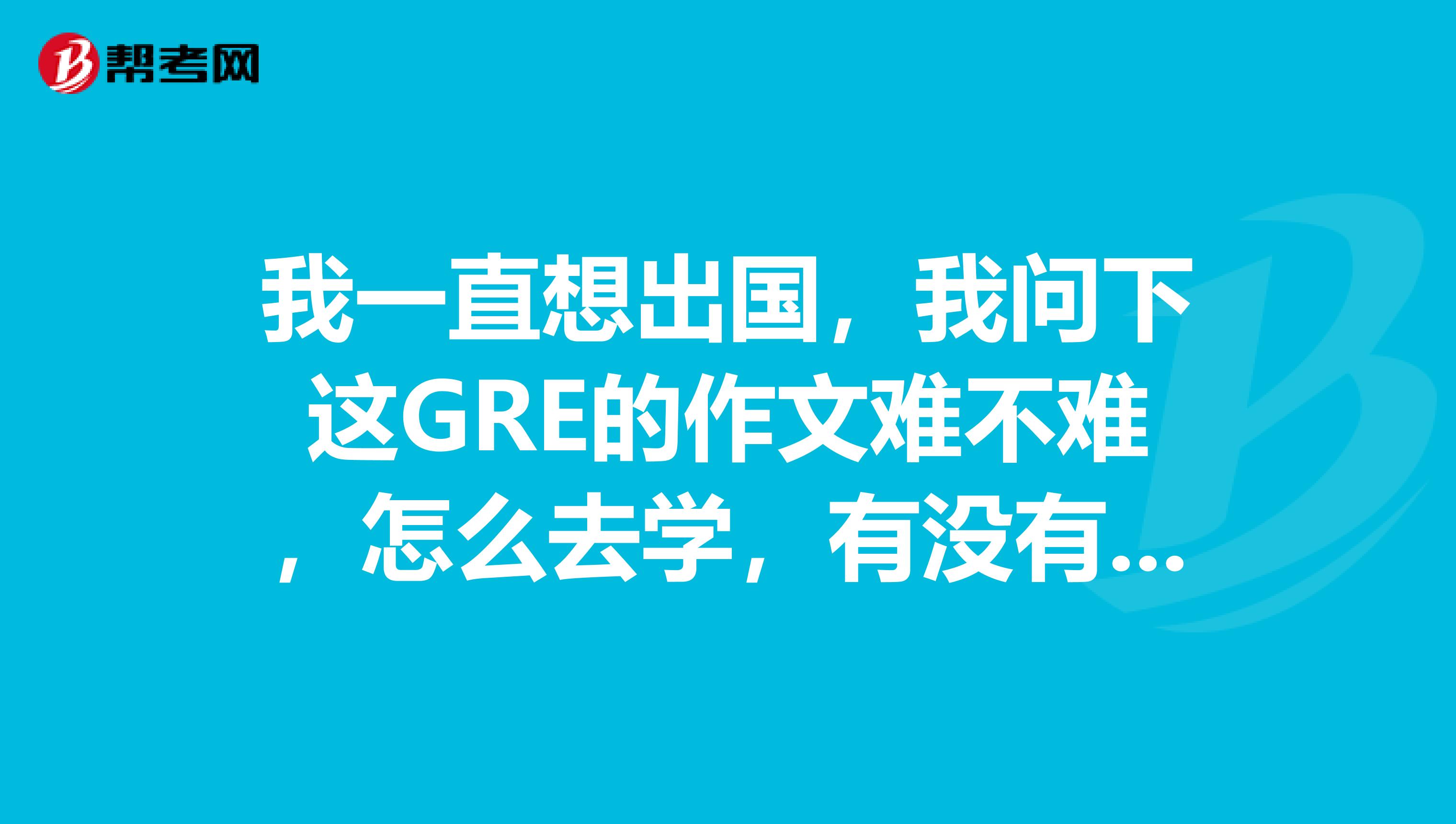 我一直想出国,我问下这GRE的作文难不难,怎么去学,有没有朋友知道呢?