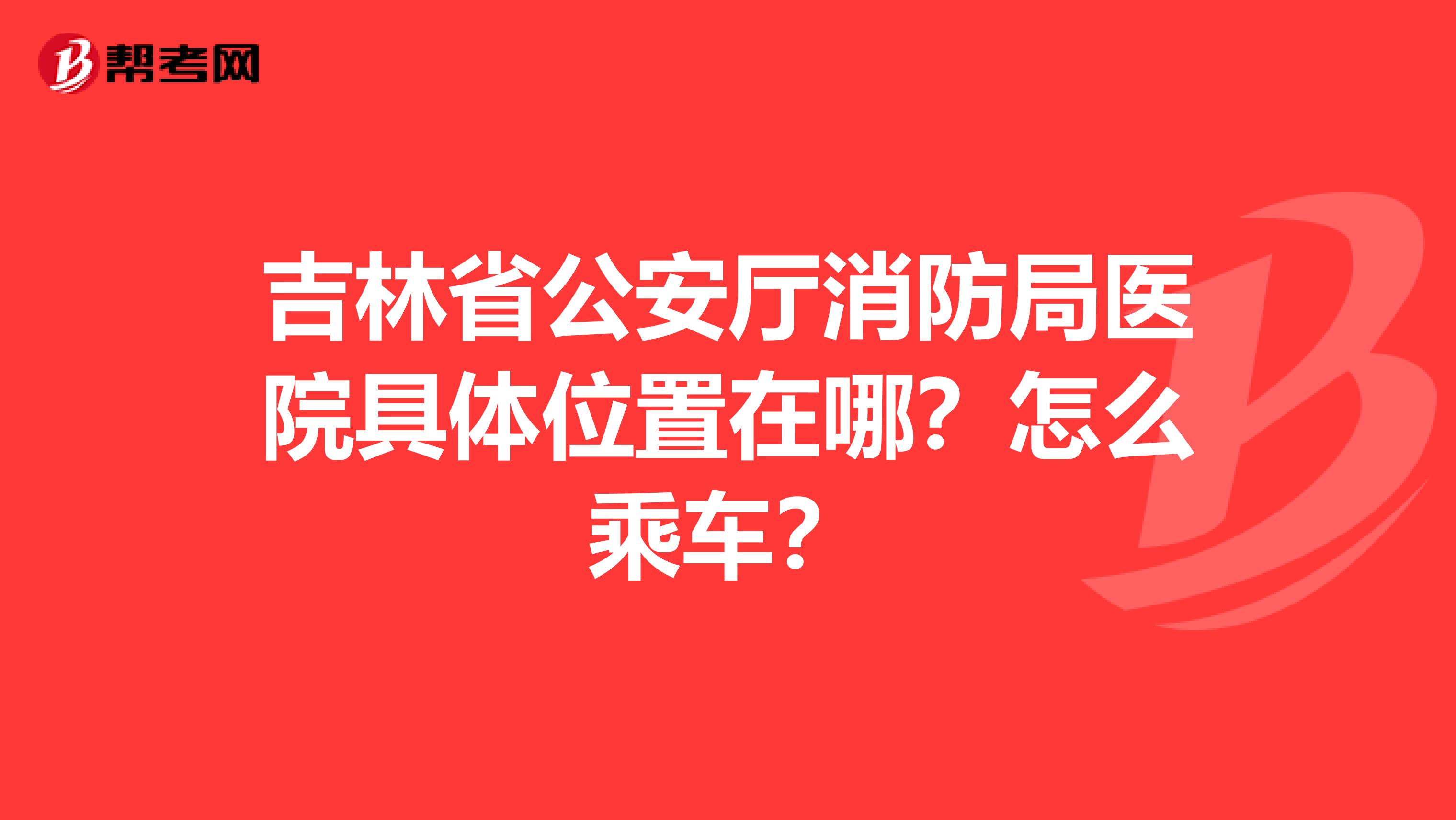 吉林省公安厅消防局医院具体位置在哪?怎么乘车?