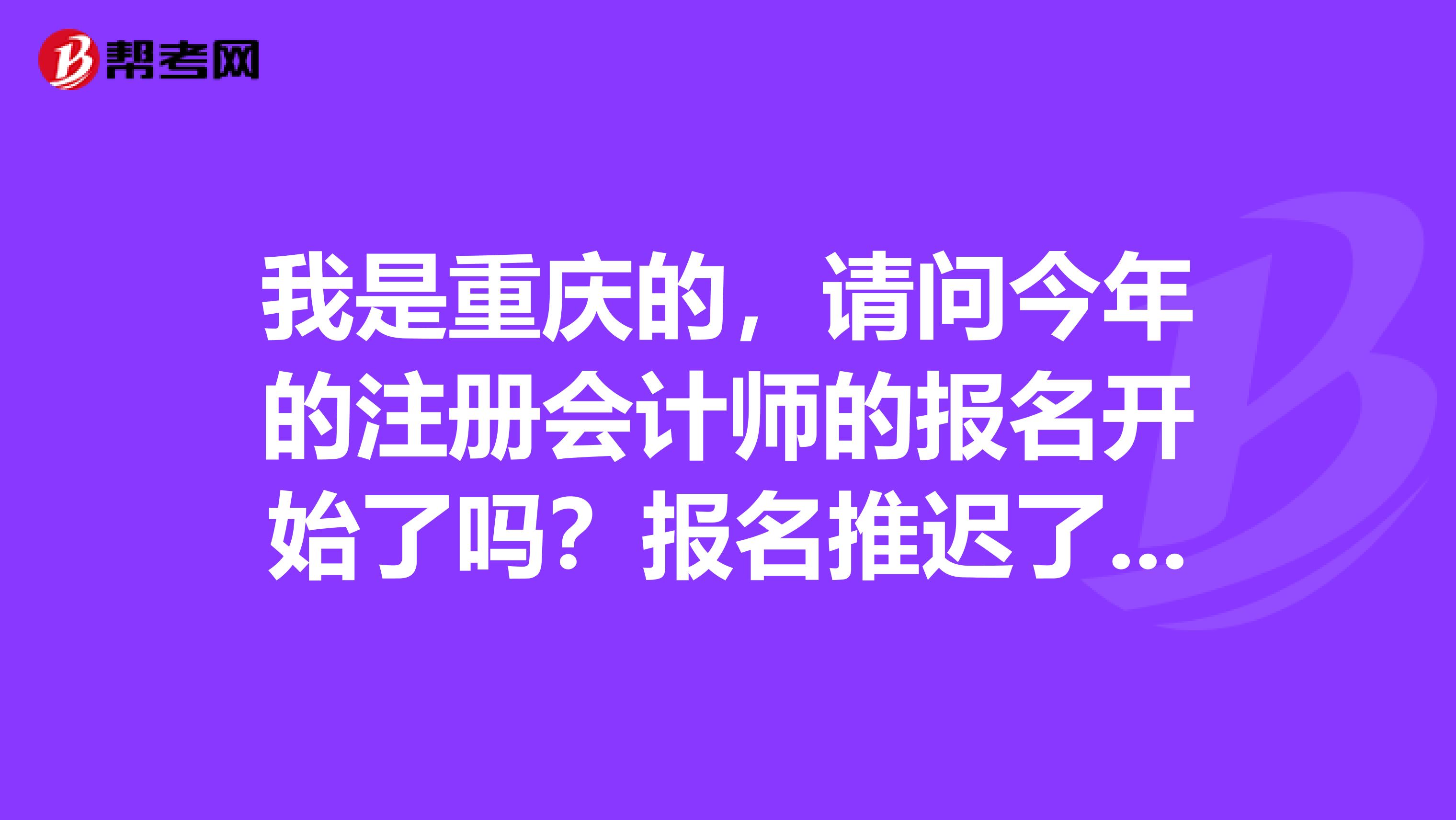 我是重慶的，請(qǐng)問今年的注冊(cè)會(huì)計(jì)師的報(bào)名開始了嗎？報(bào)名推遲了是不是表示考試時(shí)間也推遲了？