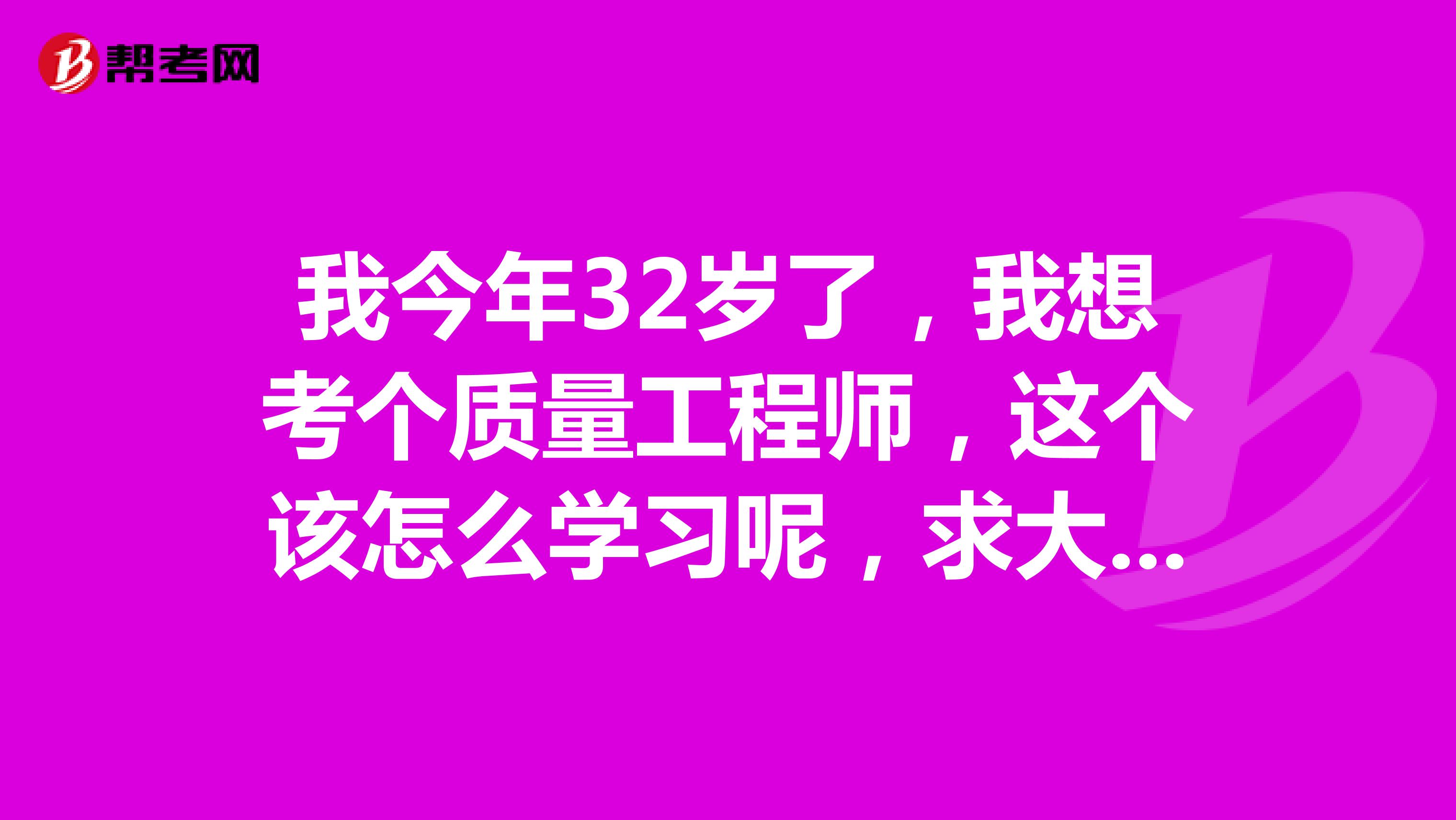 我今年32岁了,我想考个质量工程师,这个该怎么学习呢,求大神指导一下呢