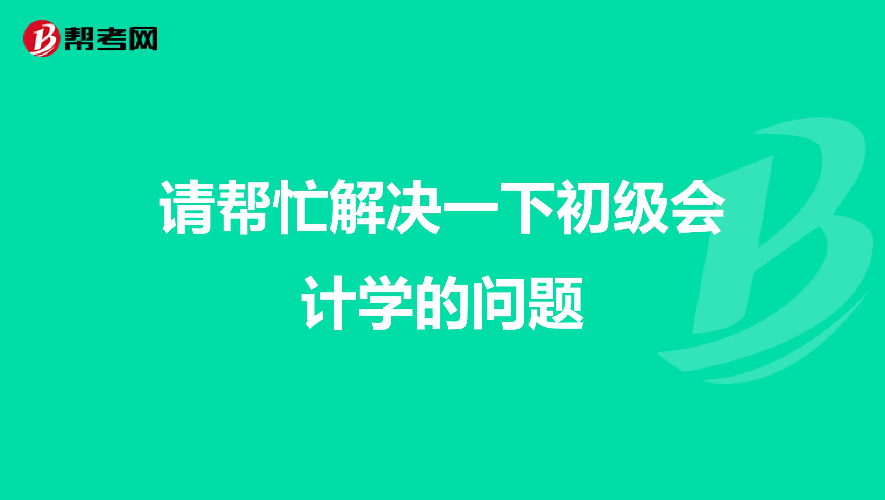 请帮忙解决一下初级会计学的问题