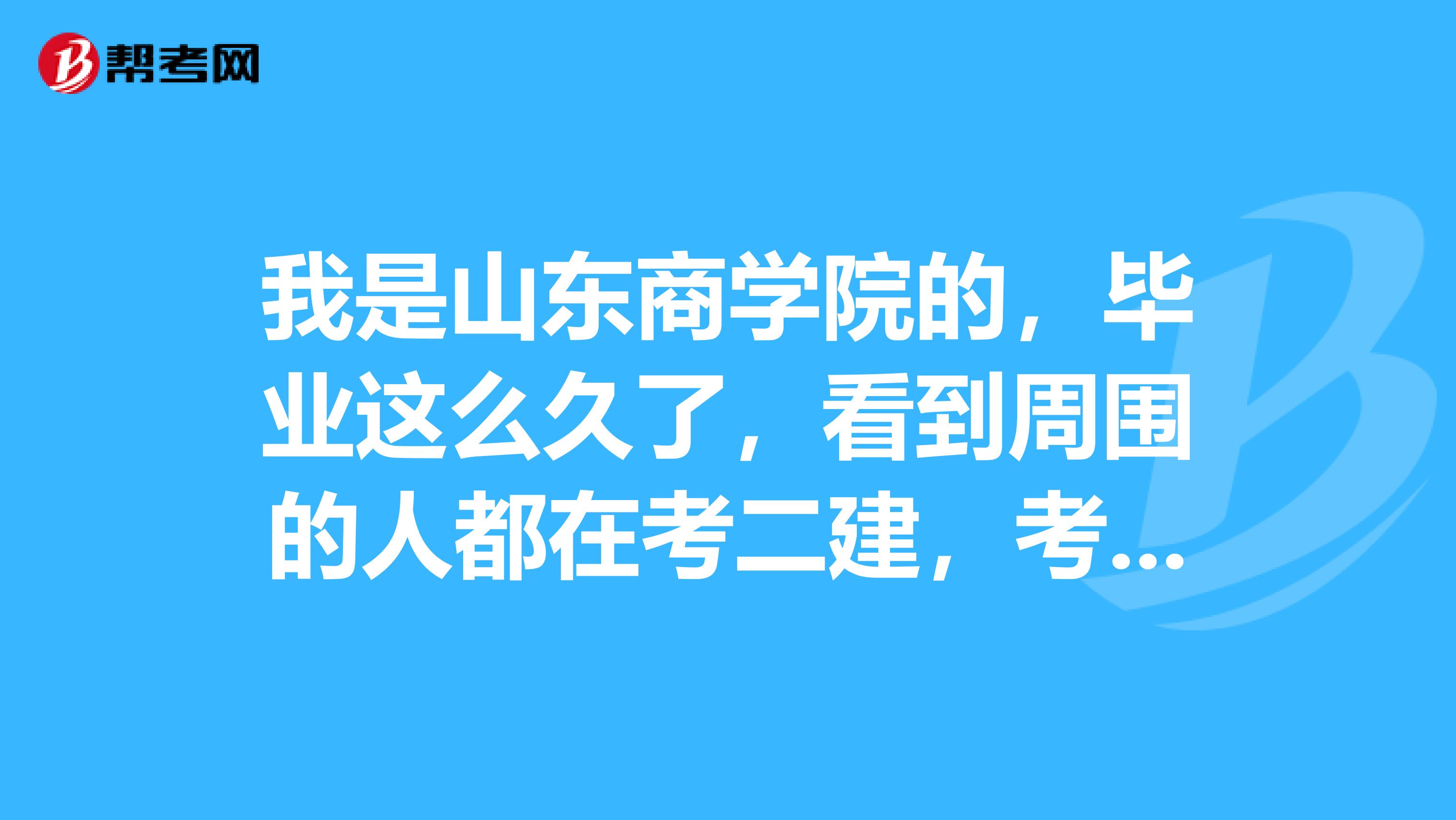 我是山东商学院的，毕业这么久了，看到周围的人都在考二建，考了二建有什么好处呀