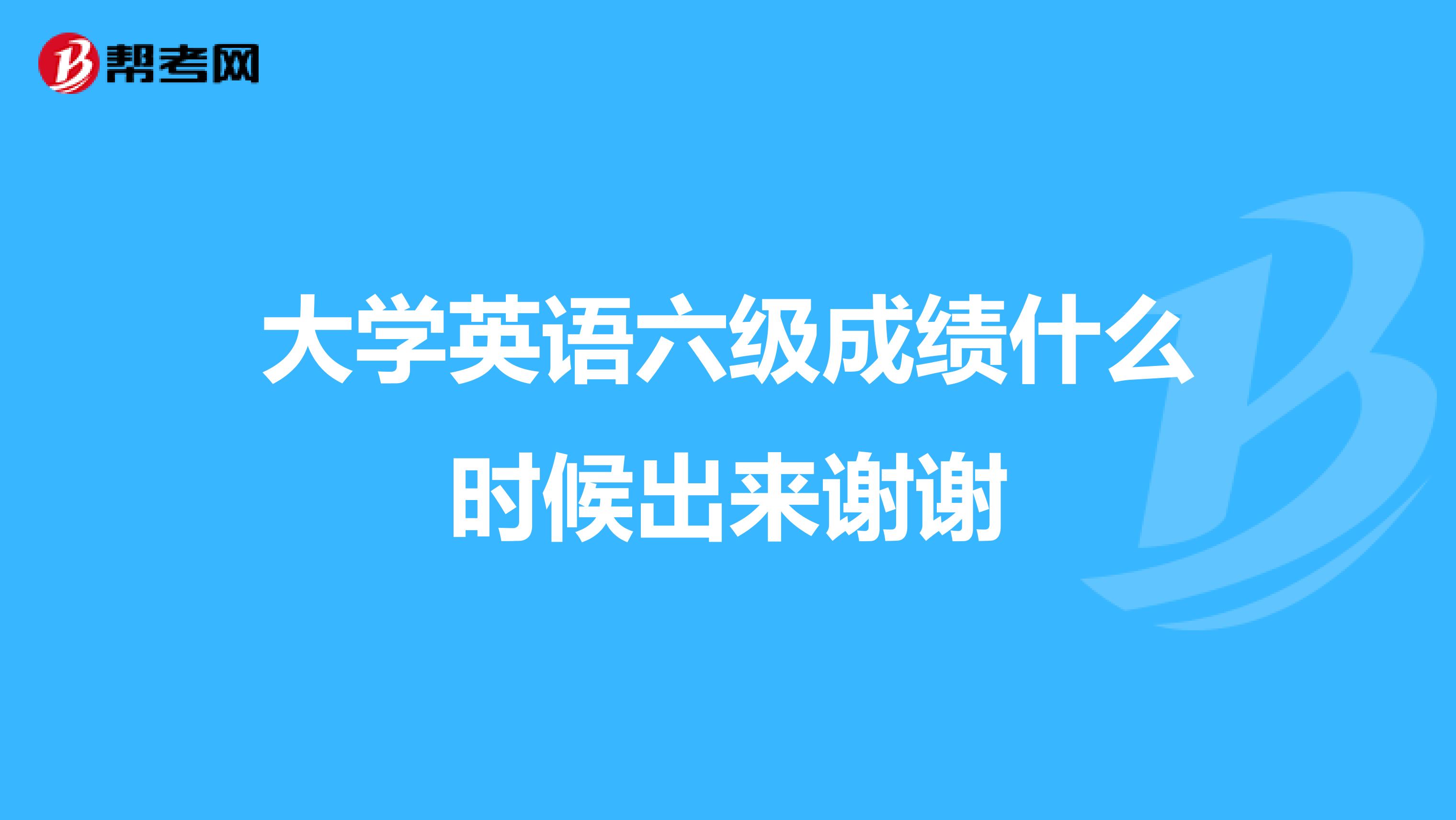 大学英语六级成绩什么时候出来谢谢