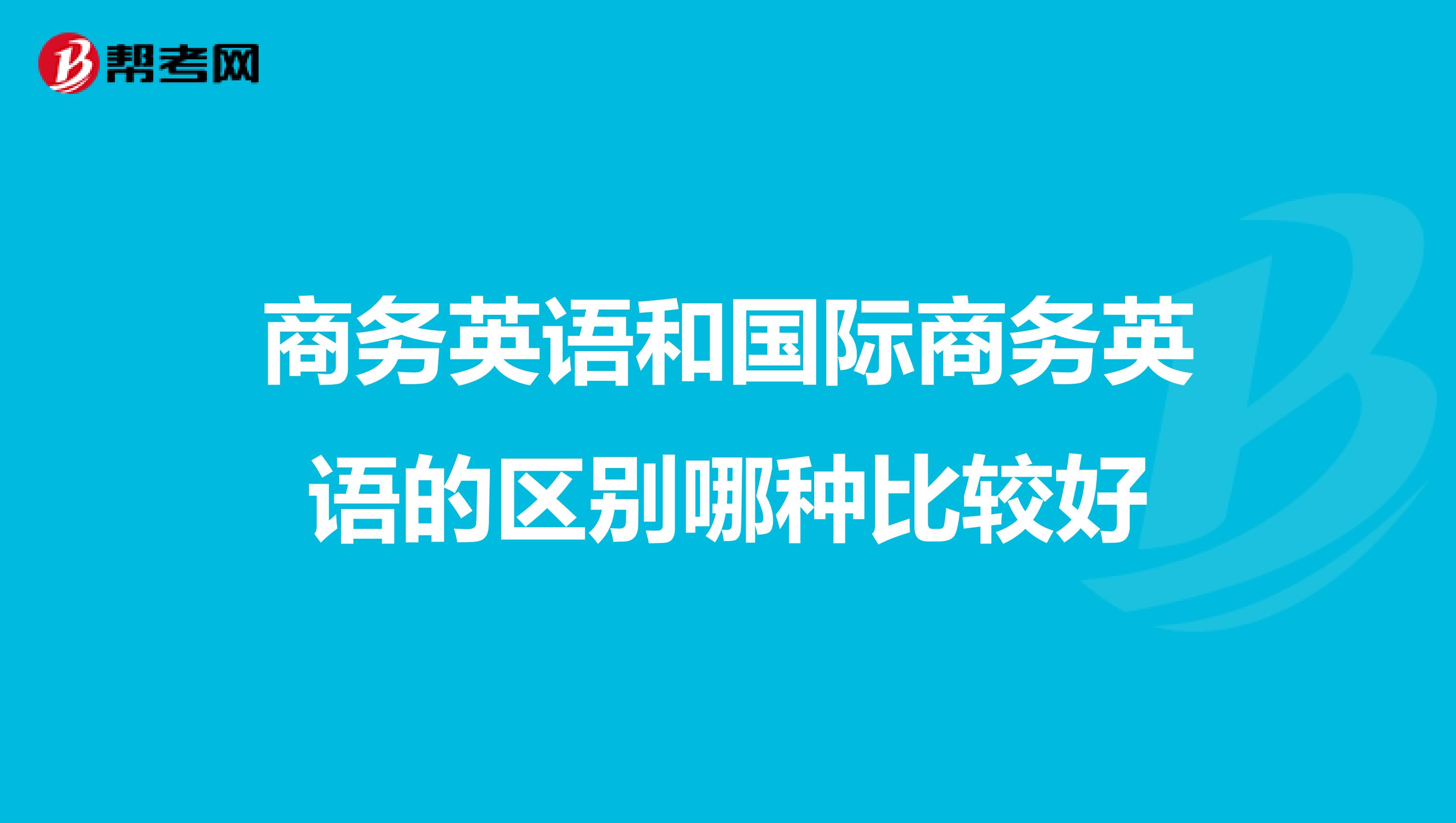 商务英语和国际商务英语的区别哪种比较好