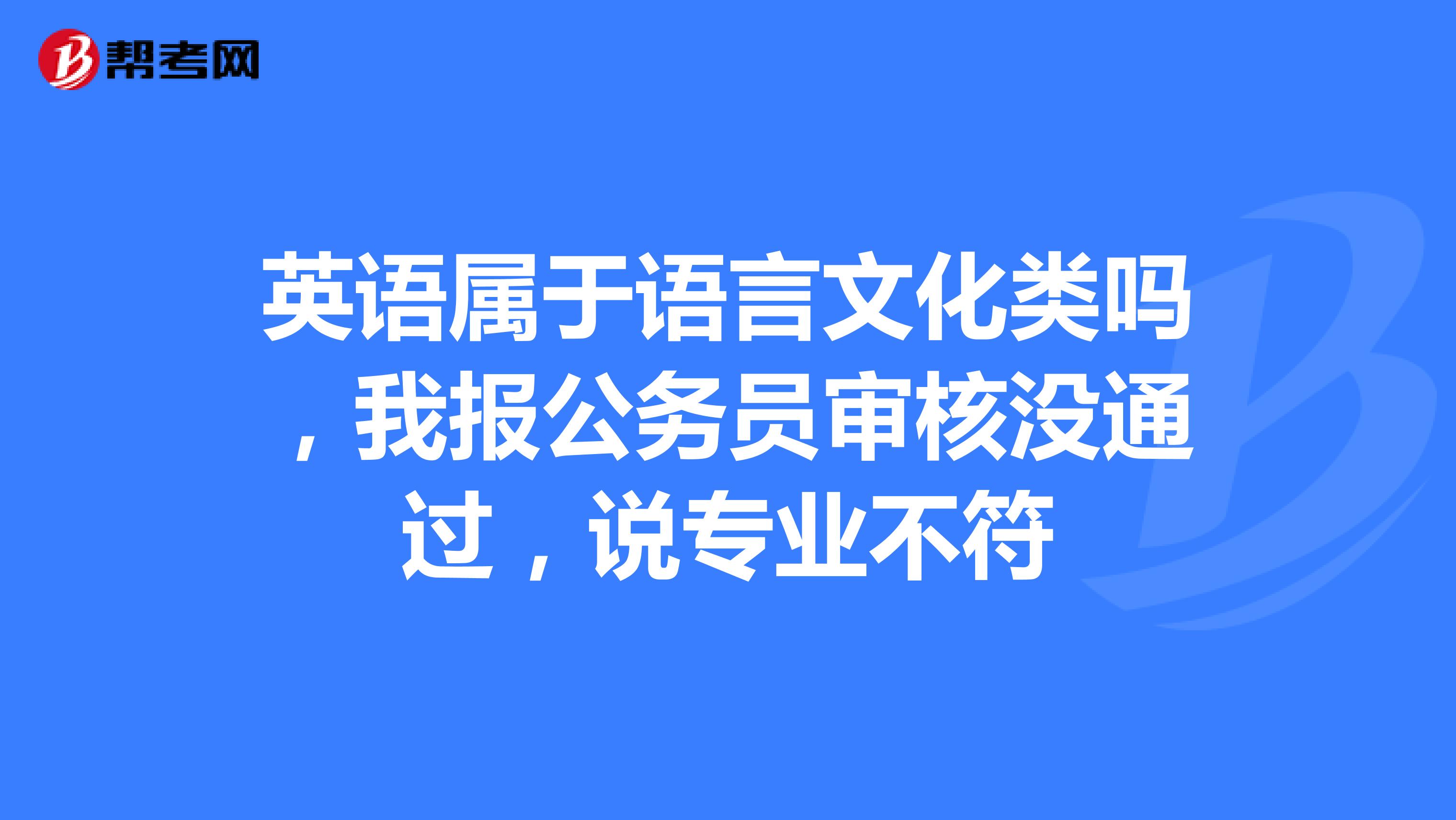 英语属于语言文化类吗,我报公务员审核没通过,说专业不符