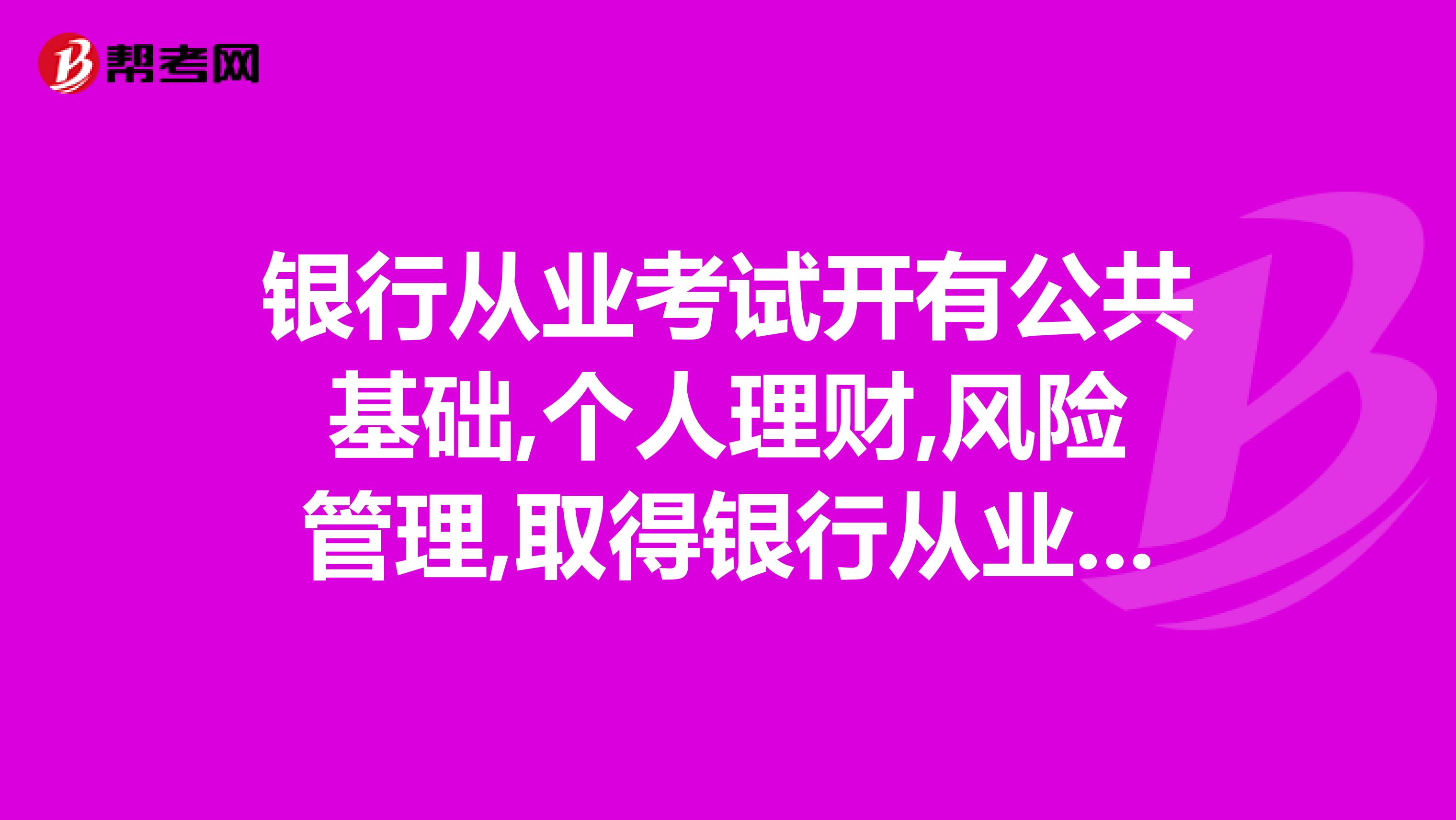 银行从业考试开有公共基础,个人理财,风险管理,取得银行从业资格证是必须全考吗考公共基础能得资格证吗