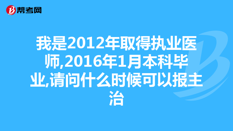 我是2012年取得执业医师,2016年1月本科毕业,请问什么时候可以报主治
