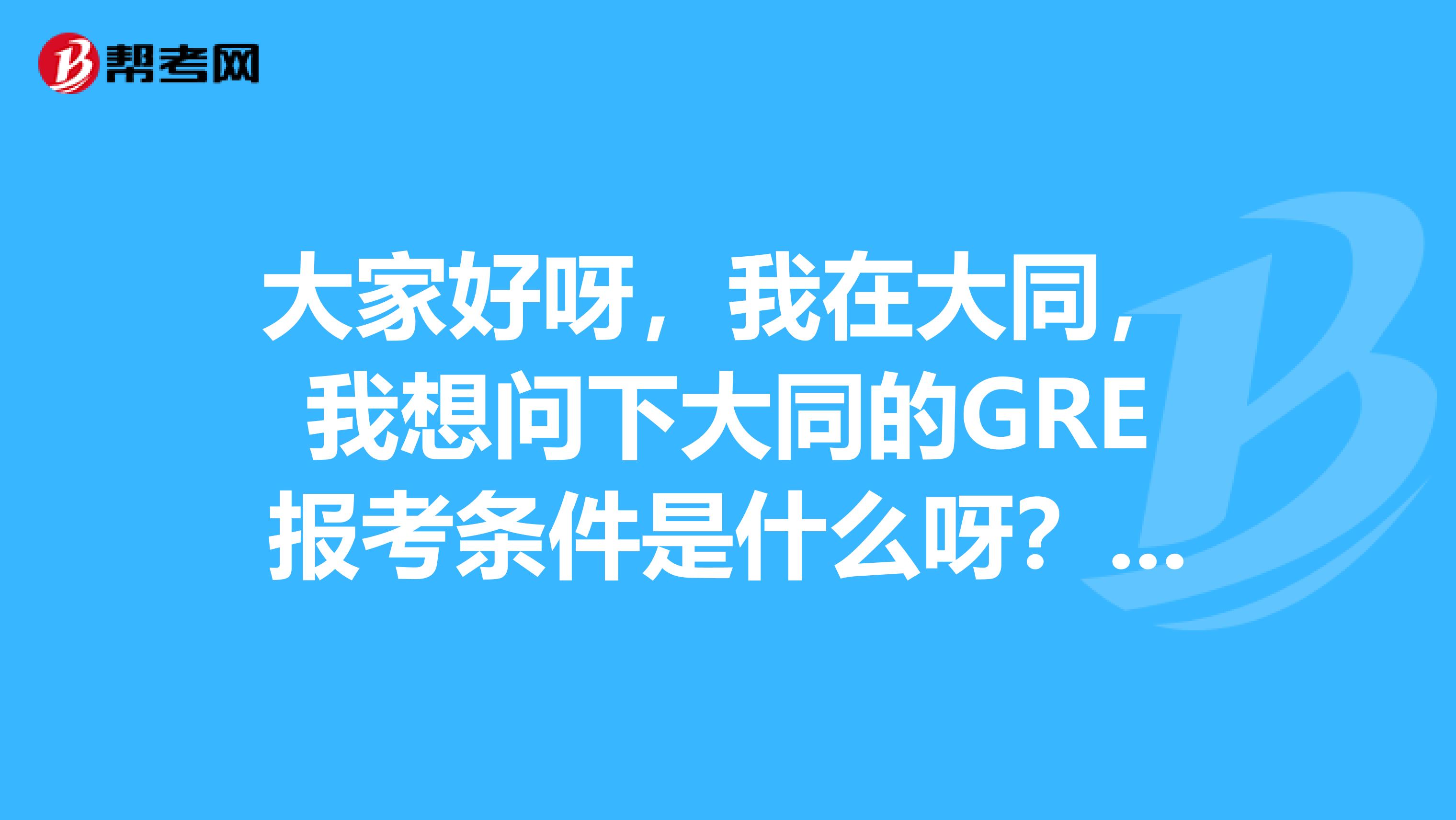 大家好呀,我在大同,我想问下大同的GRE报考条件是什么呀?不想去其他的地方考。