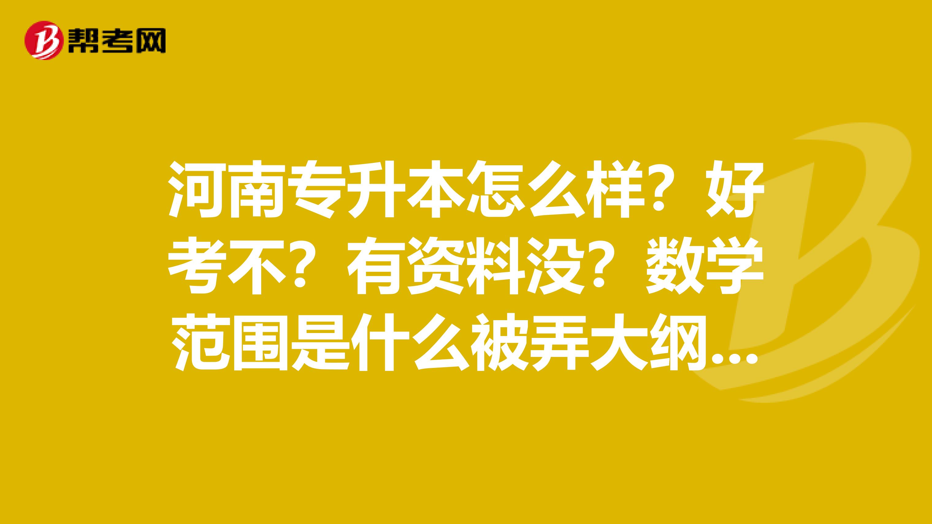 河南专升本怎么样?好考不?有资料没?数学范围是什么被弄大纲那东西,最好对应课本章节
