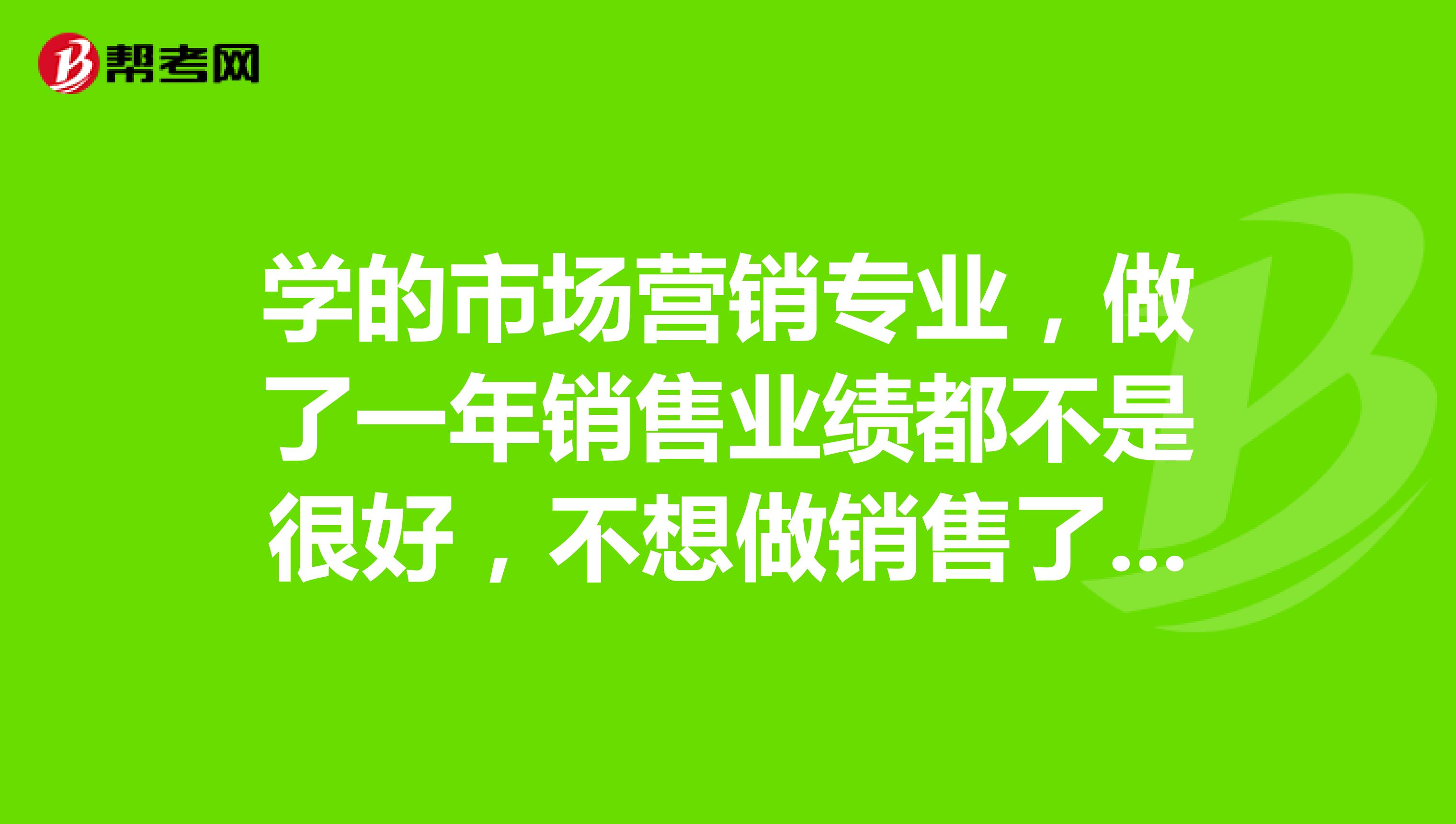 学的市场营销专业，做了一年销售业绩都不是很好，不想做销售了，但是不知道做什么？