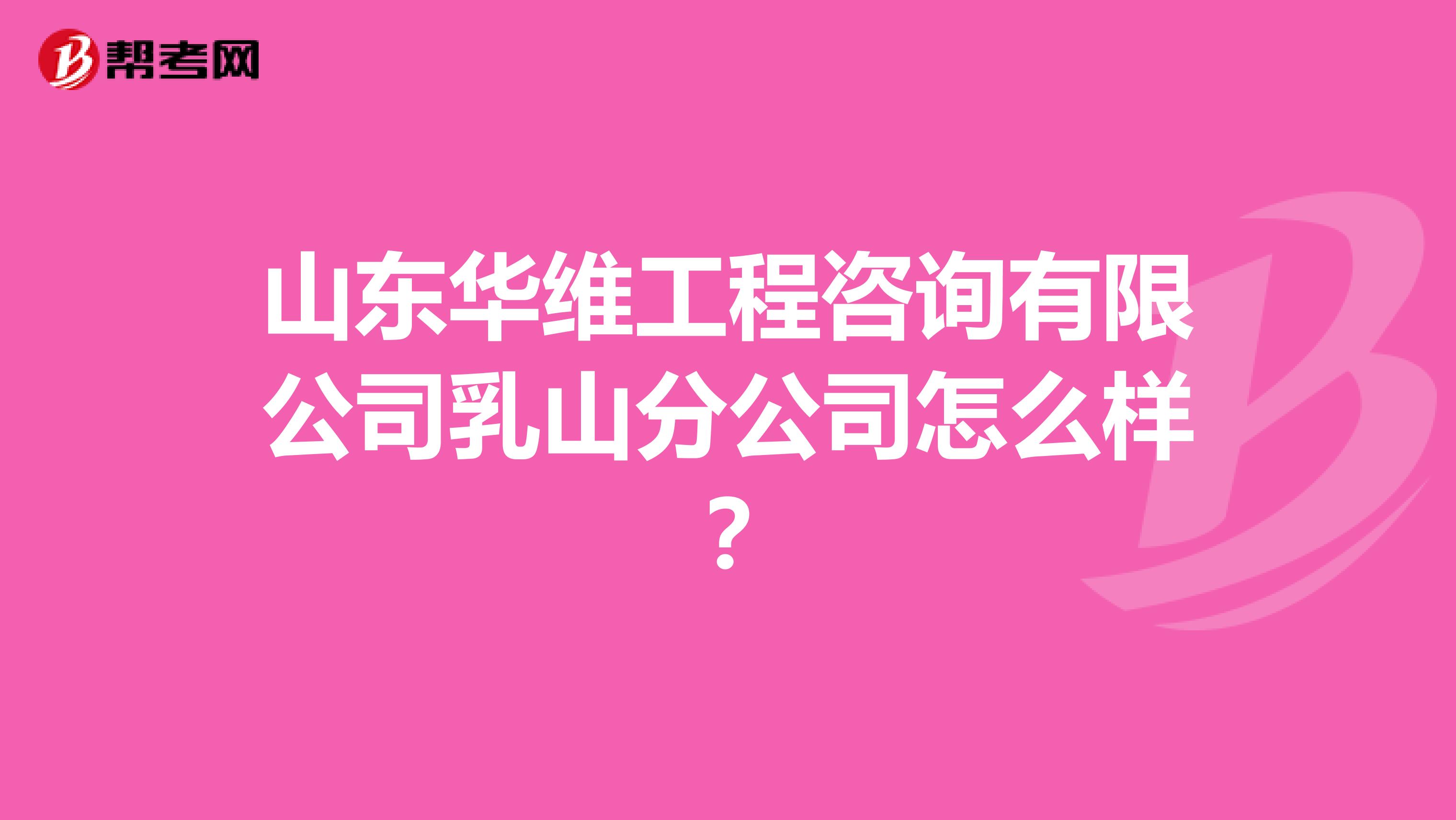 山东华维工程咨询有限公司乳山分公司怎么样?