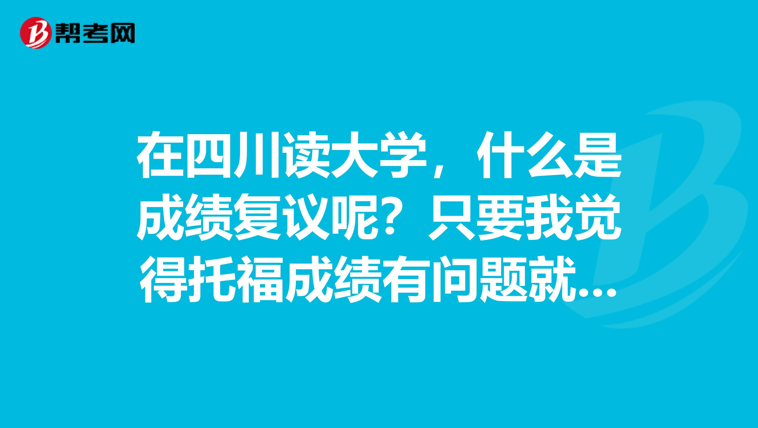 在四川读大学，什么是成绩复议呢？只要我觉得托福成绩有问题就可以申请吗？