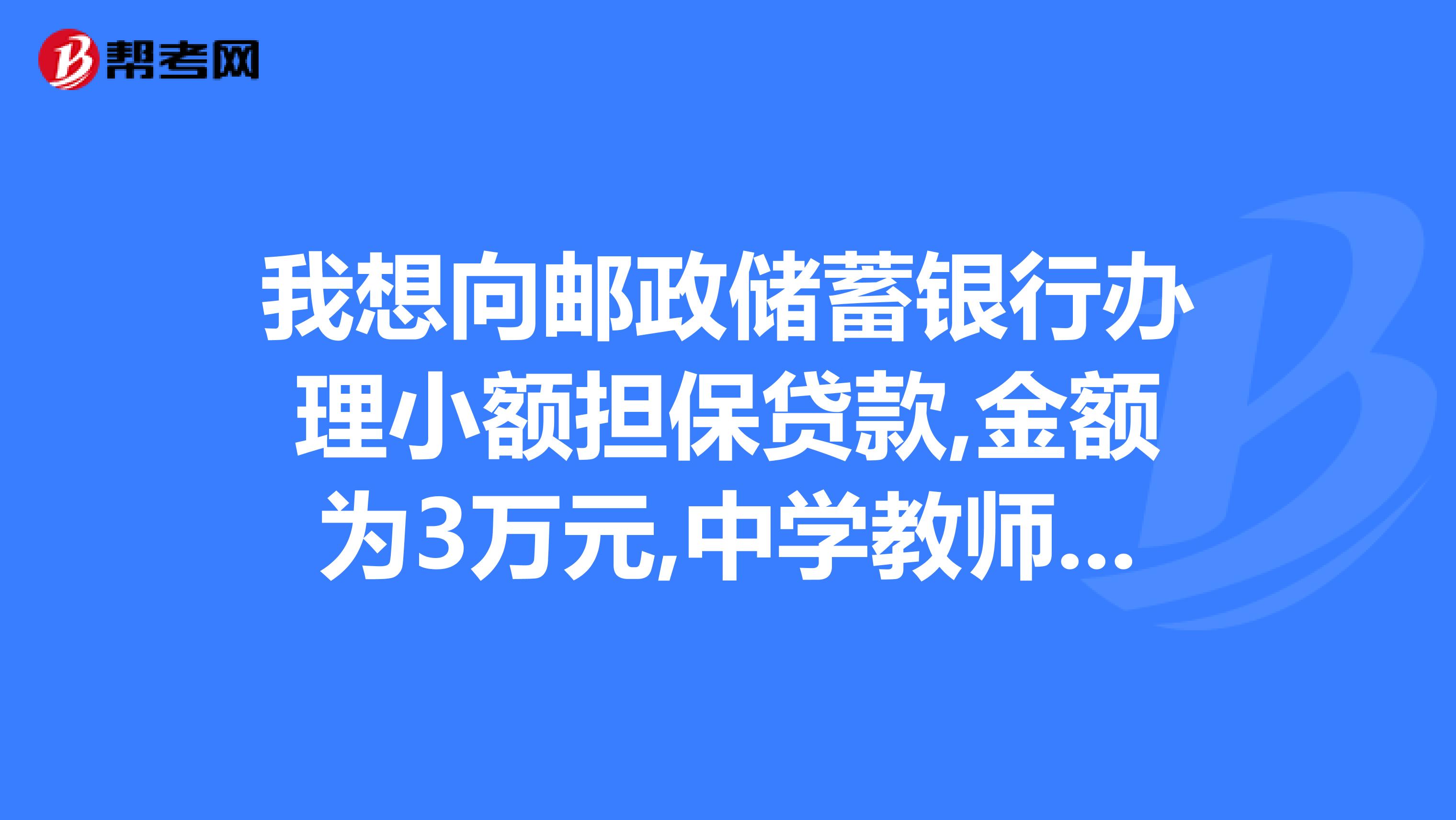 我想向邮政储蓄银行办理小额担保贷款,金额为3万元,中学教师可以做担保吗贷款3万需要几个人做担保求