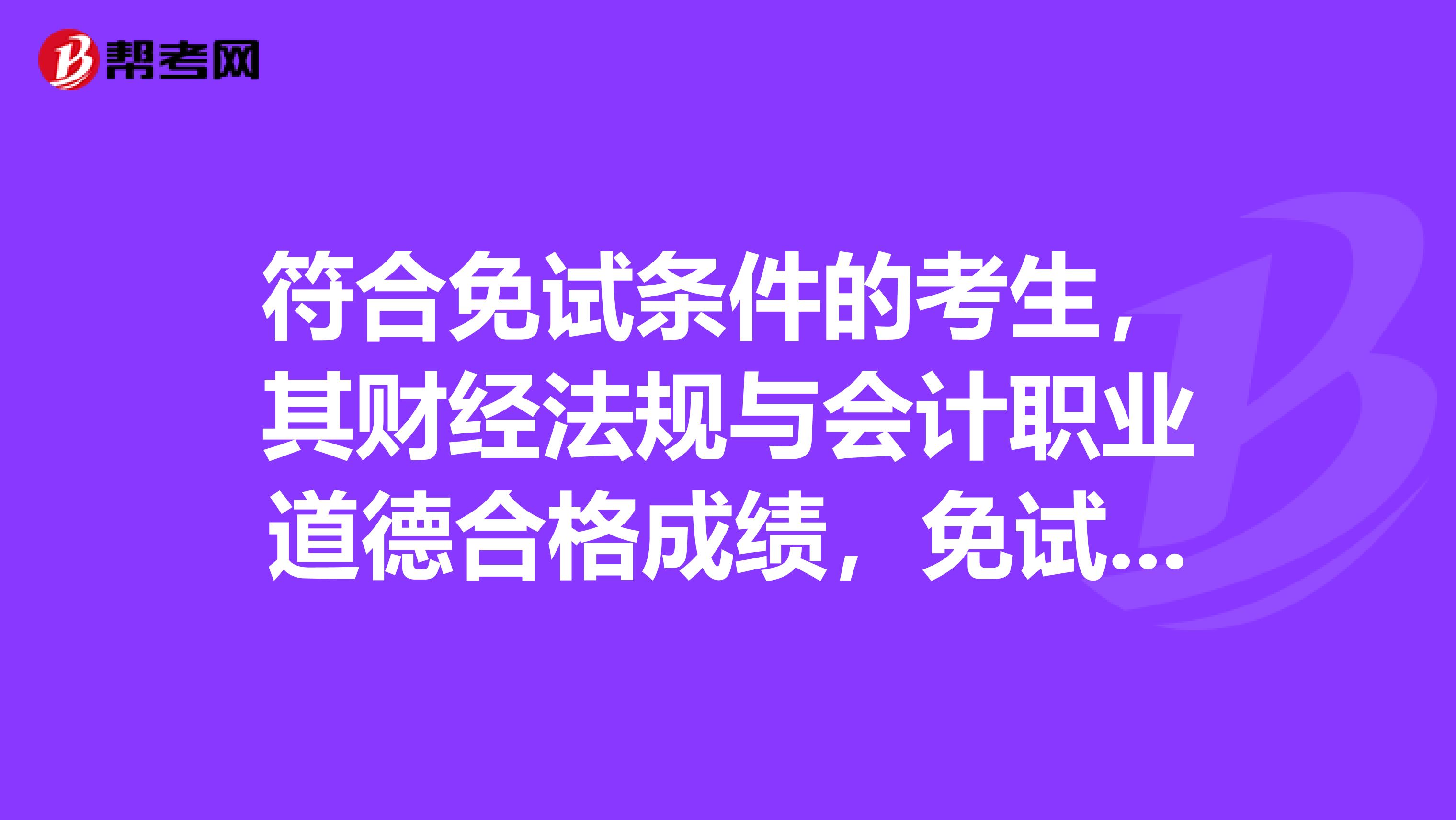 符合免试条件的考生,其财经法规与会计职业道德合格成绩,免试期内有效。什么是符合免试条件的考生?