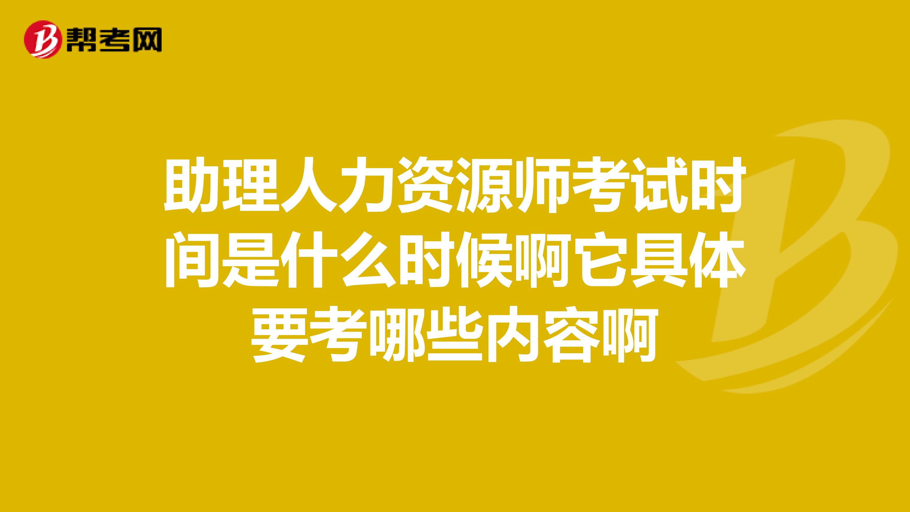 助理人力资源师考试时间是什么时候啊它具体要考哪些内容啊