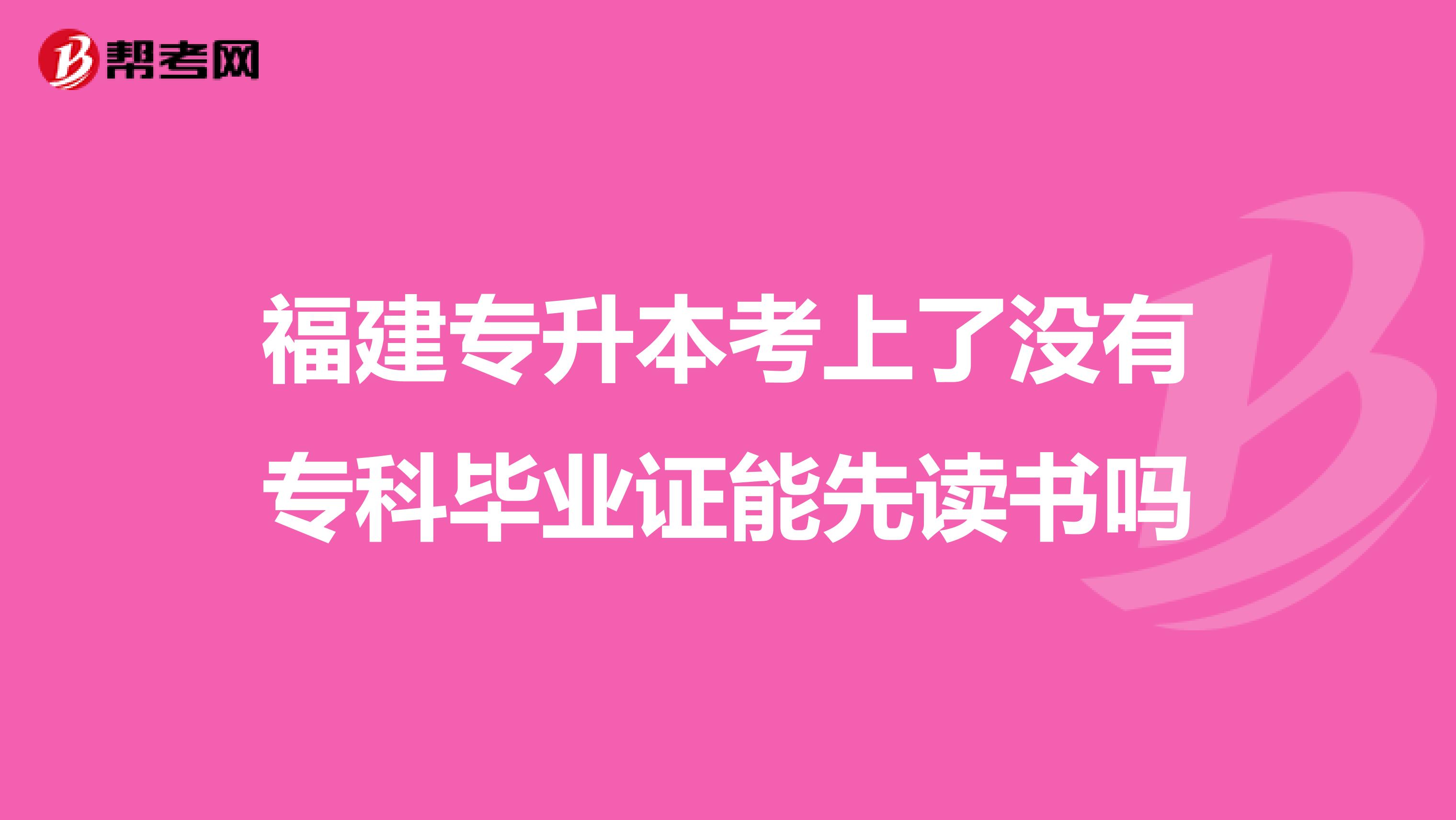 福建专升本考上了没有专科毕业证能先读书吗