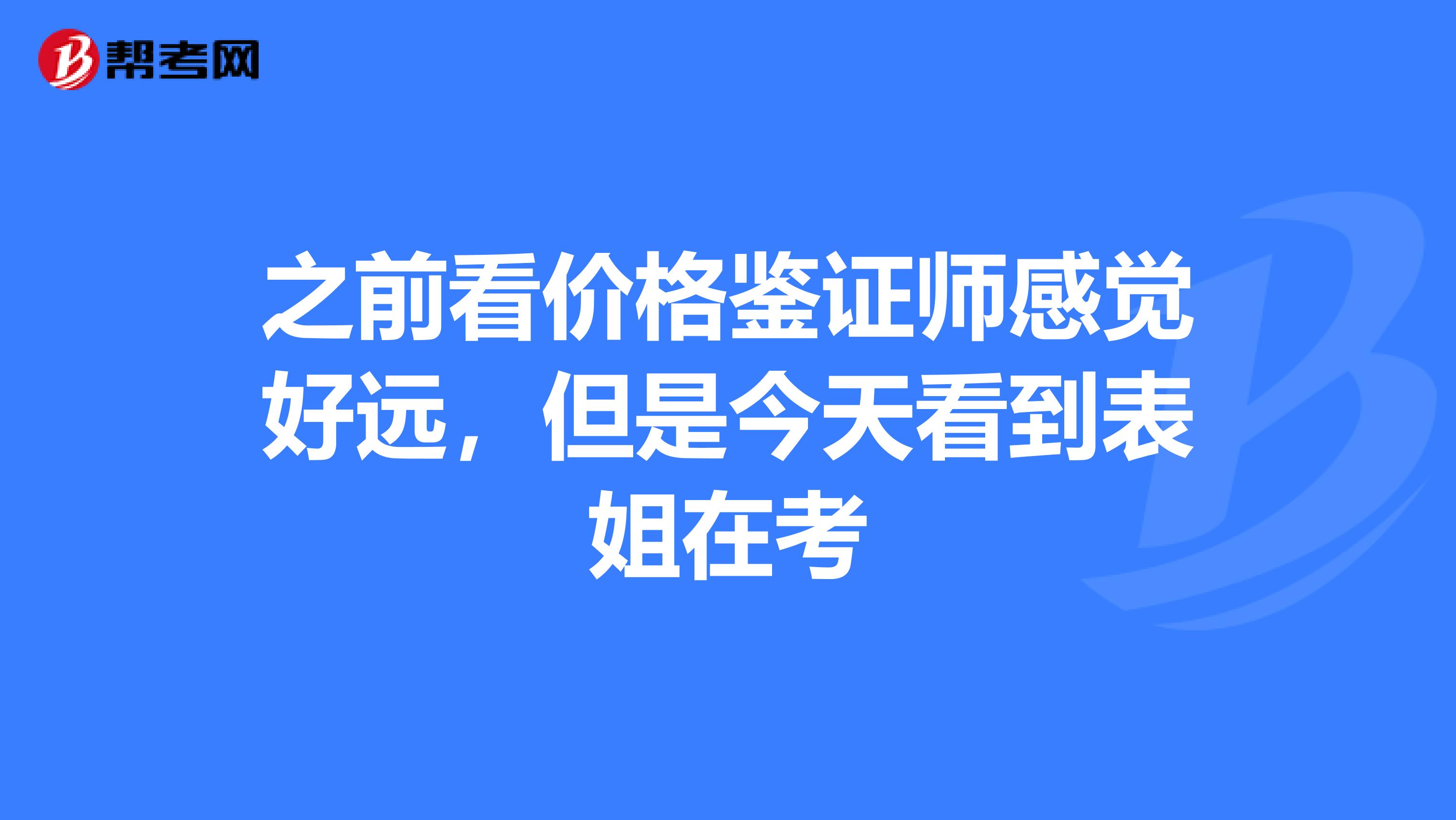 之前看价格鉴证师感觉好远,但是今天看到表姐在考